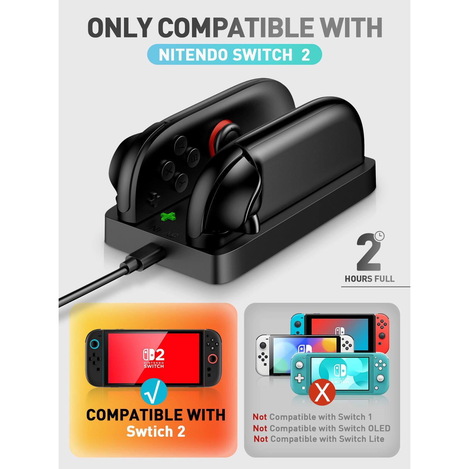 ONLY COMPATIBLE WITH  
NINTENDO SWITCH 2  

2 HOURS FULL  

COMPATIBLE WITH  
Switch 2  

Not Compatible with Switch 1  
Not Compatible with Switch OLED  
Not Compatible with Switch Lite
