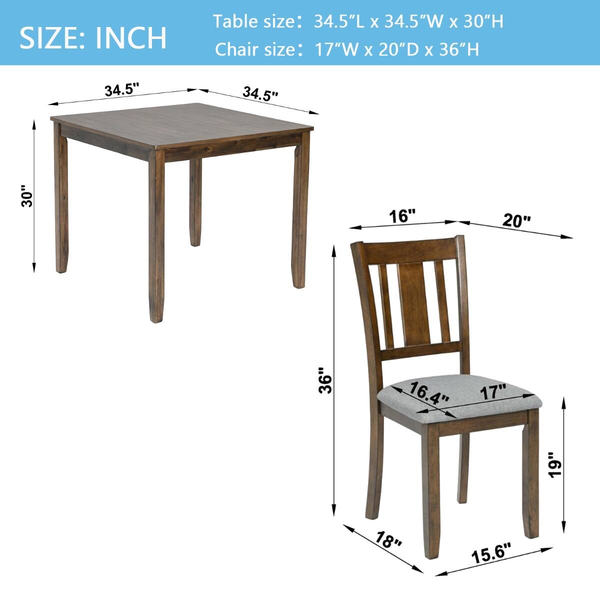 SIZE: INCH

Table size: 34.5"L x 34.5"W x 30"H

Chair size: 17"W x 20"D x 36"H

34.5"
34.5"
30"
16"
20"
36"
16.4"
17"
19"
18"
15.6"