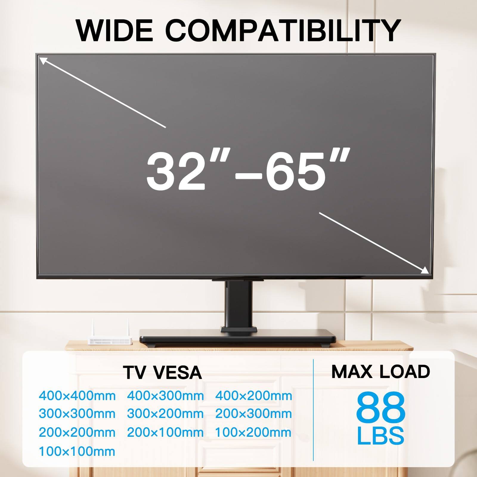 WIDE COMPATIBILITY  
32" – 65"  

TV VESA  
400x400mm  
400x300mm  
400x200mm  
300x300mm  
300x200mm  
200x300mm  
200x200mm  
200x100mm  
100x200mm  
100x100mm  

MAX LOAD  
88 LBS