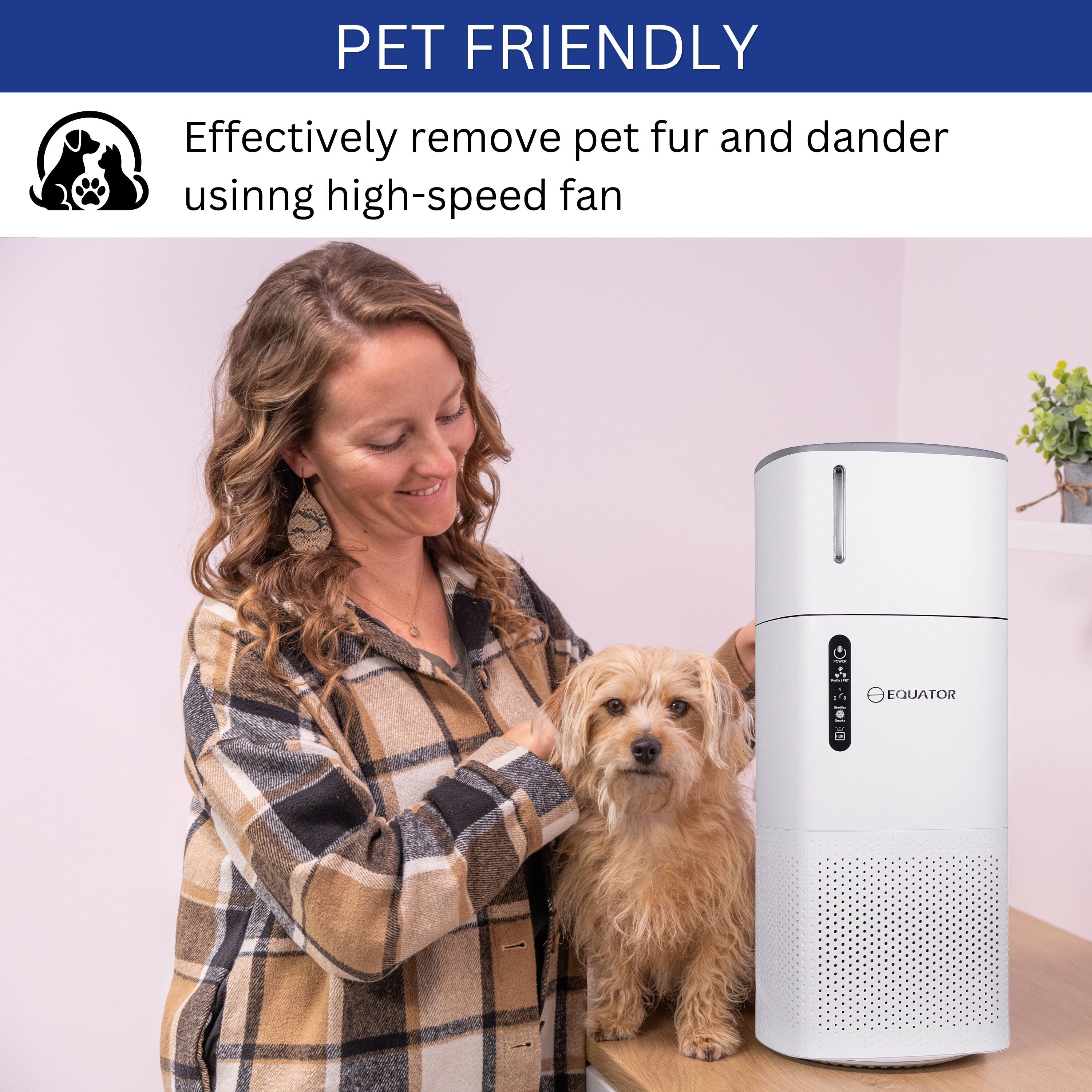 PET FRIENDLY  
Effectively remove pet fur and dander using high-speed fan