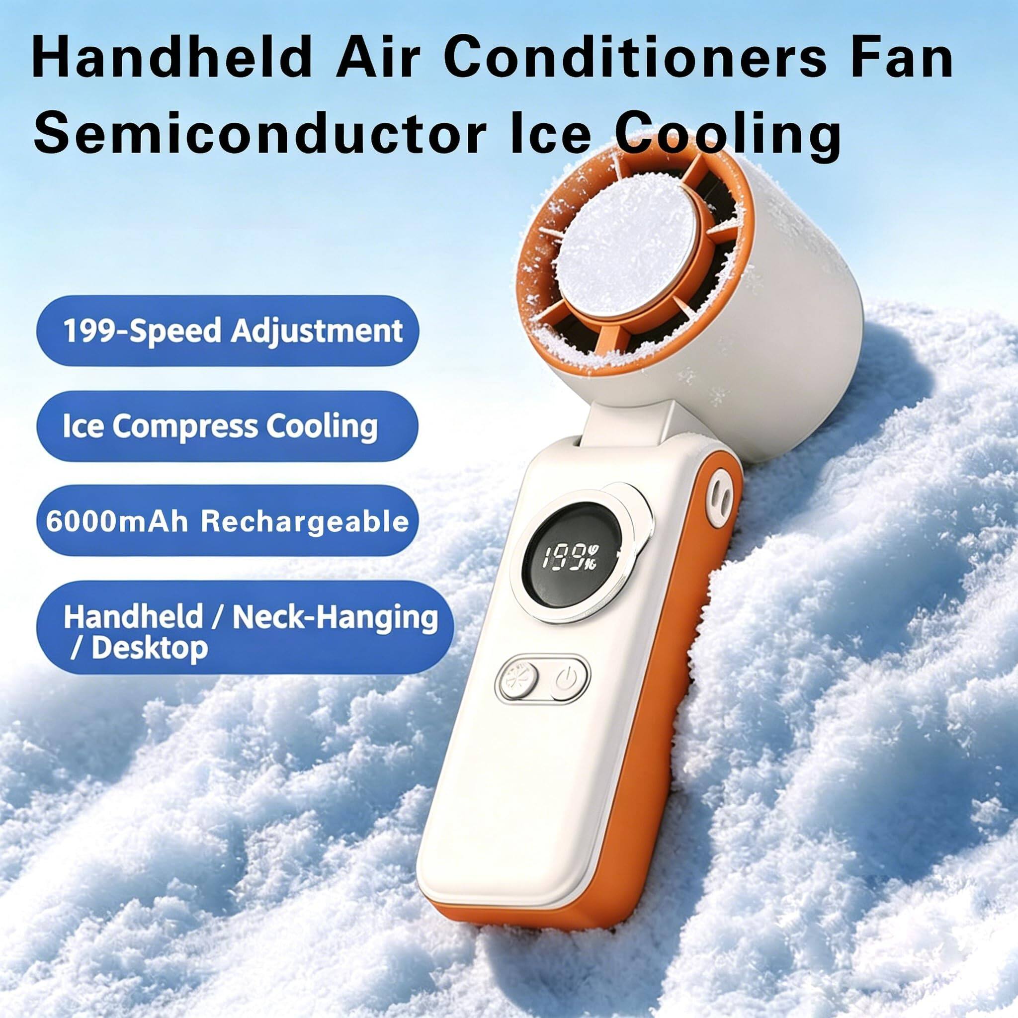 Handheld Air Conditioners Fan Semiconductor Ice Cooling  
199-Speed Adjustment  
Ice Compress Cooling  
6000mAh Rechargeable  
Handheld / Neck-Hanging / Desktop