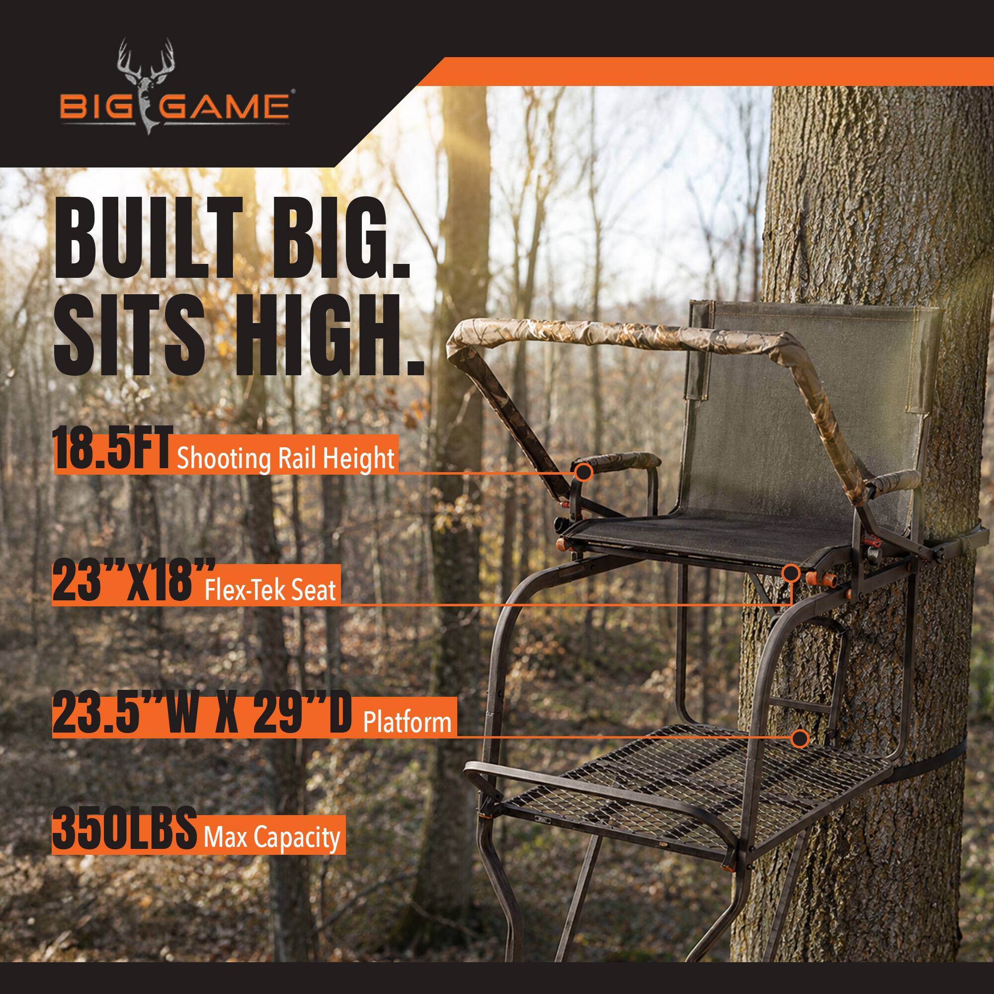 BIG GAME  
BUILT BIG. SITS HIGH.  
18.5FT Shooting Rail Height  
23"X18" Flex-Tek Seat  
23.5"W X 29"D Platform  
350LBS Max Capacity