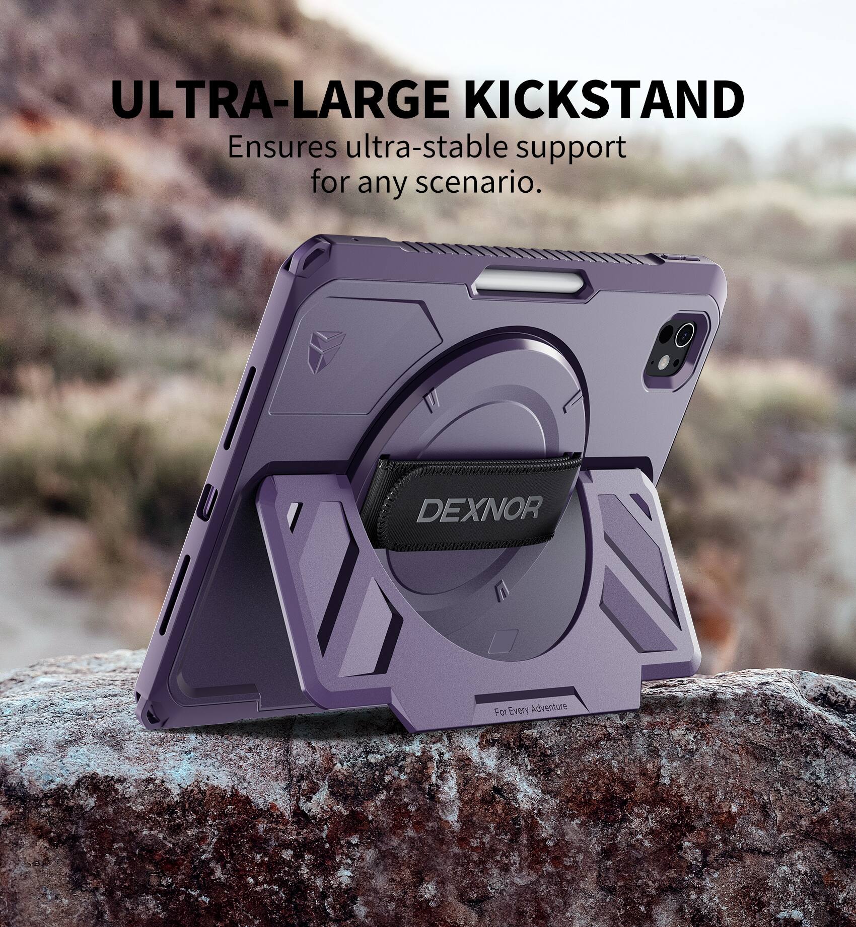 ULTRA-LARGE KICKSTAND  
Ensures ultra-stable support for any scenario.  

DEXNOR  
For Every Adventure