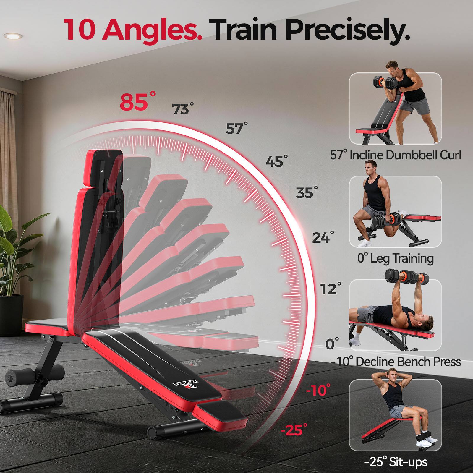 10 Angles. Train Precisely.  
85° 73° 57° 45° 57° Incline Dumbbell Curl  
35° 24° 0° Leg Training  
-10° Decline Bench Press  
-25° -25° Sit-ups