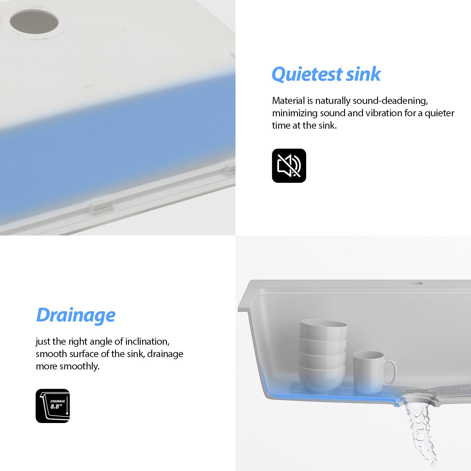 Quietest sink  
Material is naturally sound-deadening, minimizing sound and vibration for a quieter time at the sink.

Drainage  
just the right angle of inclination, smooth surface of the sink, drainage more smoothly.  
E 8.8