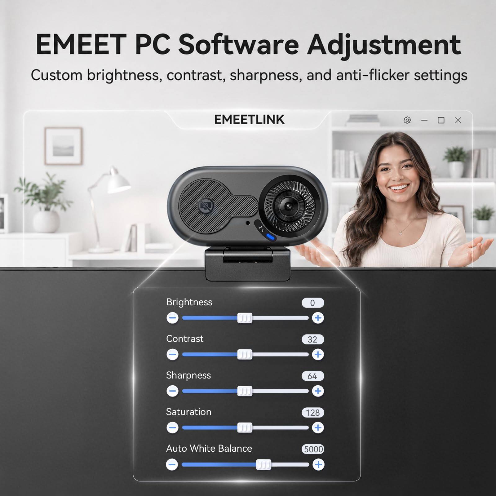 EMEET PC Software Adjustment  
Custom brightness, contrast, sharpness, and anti-flicker settings  

EMEETLINK  

Brightness: 0  
Contrast: 32  
Sharpness: 64  
Saturation: 128  
Auto White Balance: 5000