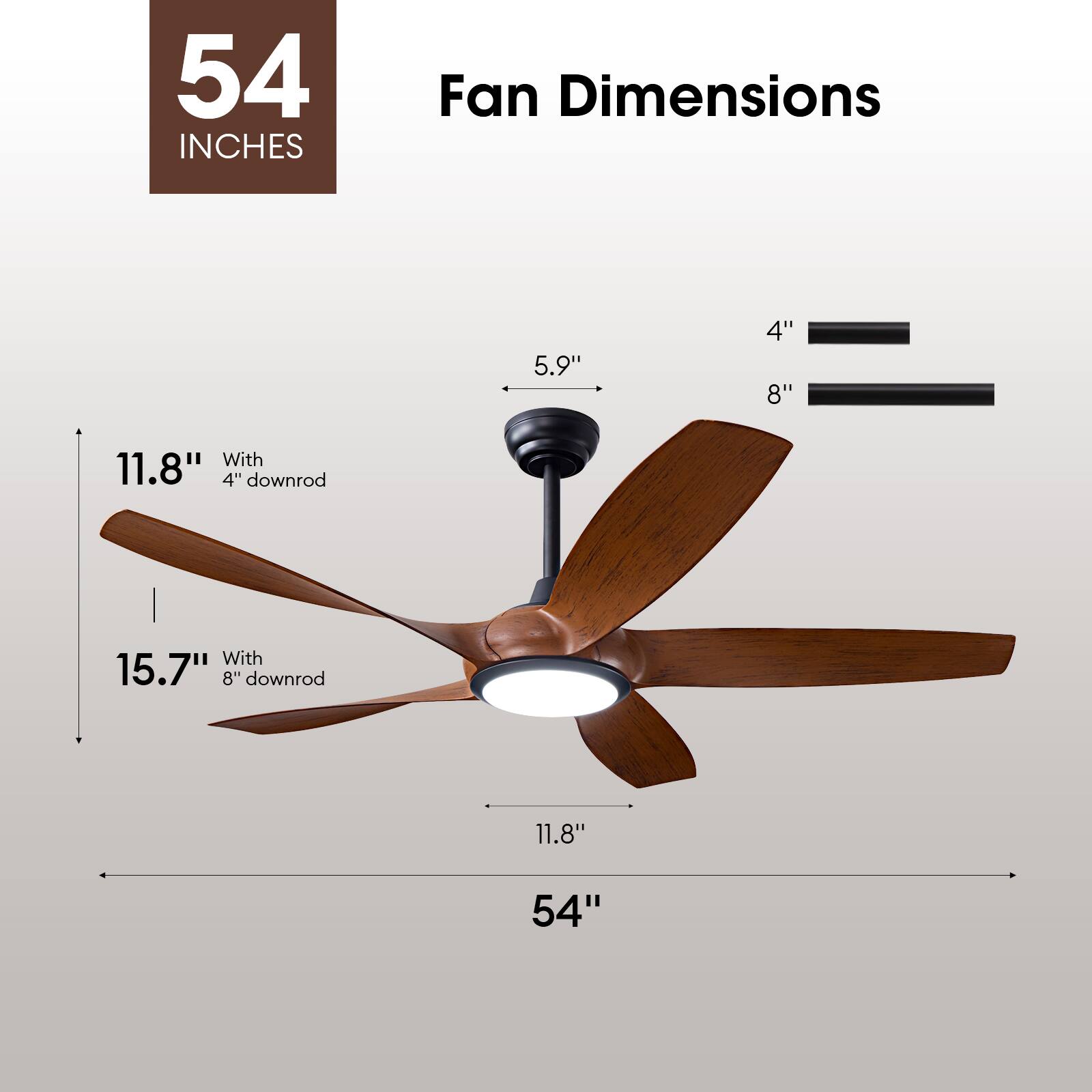 54 INCHES  
Fan Dimensions  
5.9" 4" 8"  
With 11.8" 4" downrod  
With 15.7" 8"h downrod  
11.8" 54"