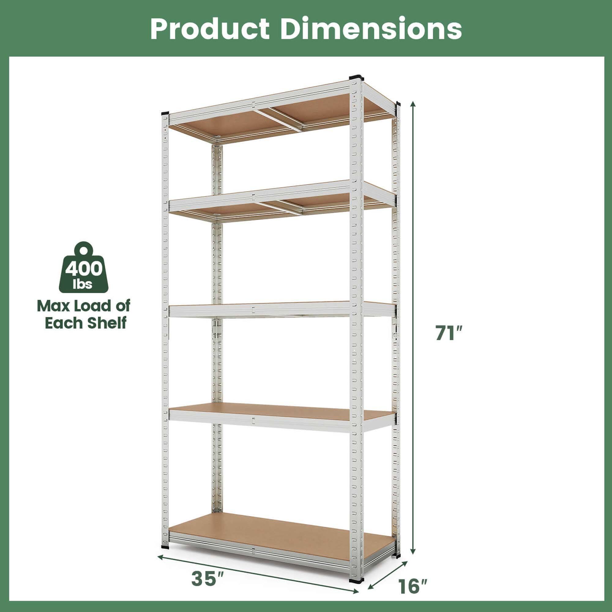 Product Dimensions

Max Load of Each Shelf: 400 lbs

71" (Height)

35" (Width)

16" (Depth)
