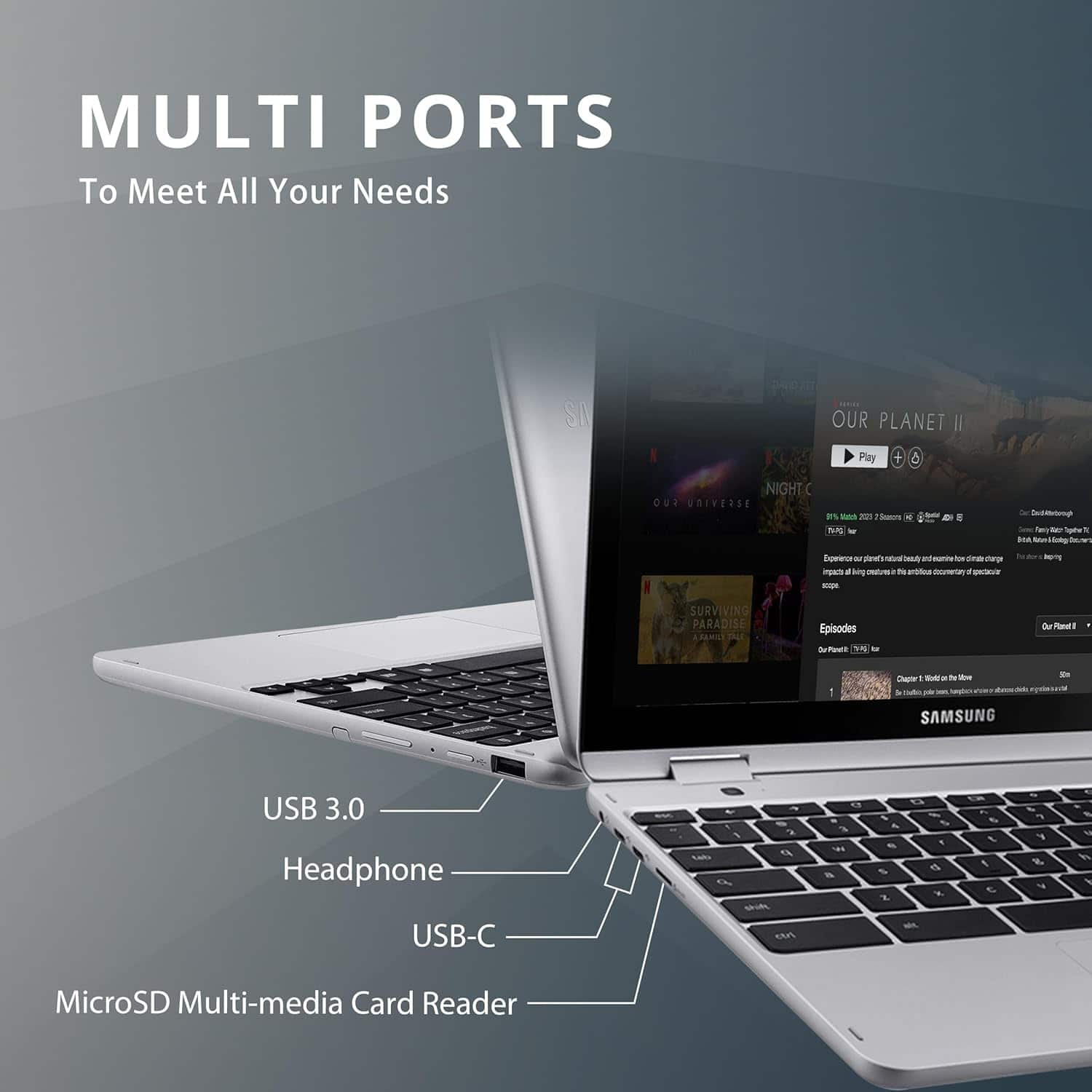 MULTI PORTS
To Meet All Your Needs
USB 3.0
Headphone
USB-C
MicroSD Multi-media Card Reader
SAMSUNG
OUR PLANET II
Play
NIGHT
i
FUO
UNIVERSE
as tas
- h
A
7
f
~
Aao
-
Bu
-
mp
Episodes
SURVIVING PARADISE
RANIL
VALL
Episodes
SuToura
to
le
Raui
1
Char
.
de
-
USB 3.0
Headphone
USB-C
MicroSD Multi-media Card Reader
