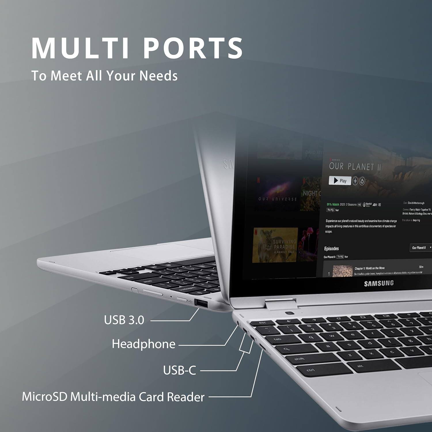 MULTI PORTS
To Meet All Your Needs

USB 3.0
Headphone
USB-C
MicroSD Multi-media Card Reader

SAMSUNG

OUR PLANET II
Play
NIGHT
i
FUO
UNIVERSE
as tas
- h
A
7
f
~
Aao
-
Bu
-
mp
Episodes
SURVIVING PARADISE
RANIL
VALL
Episodes
SuToura
to
le
Raui
1
Char
.
de
-
USB 3.0
Headphone
USB-C
MicroSD Multi-media Card Reader
