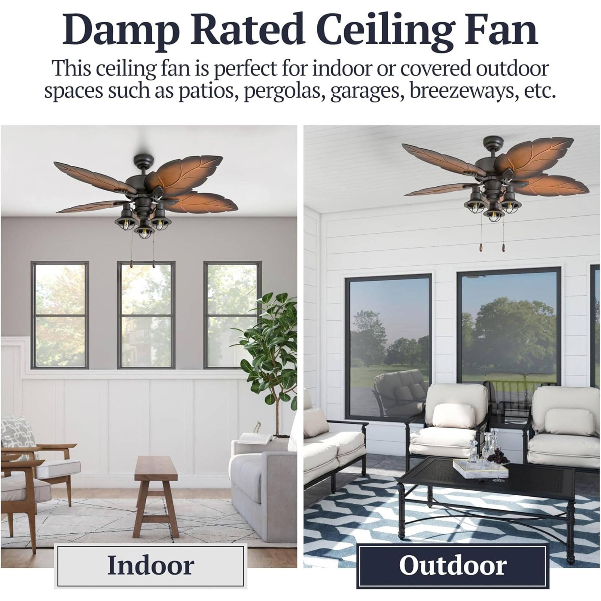 Damp Rated Ceiling Fan

This ceiling fan is perfect for indoor or covered outdoor spaces such as patios, pergolas, garages, breezeways, etc.

Indoor

Outdoor