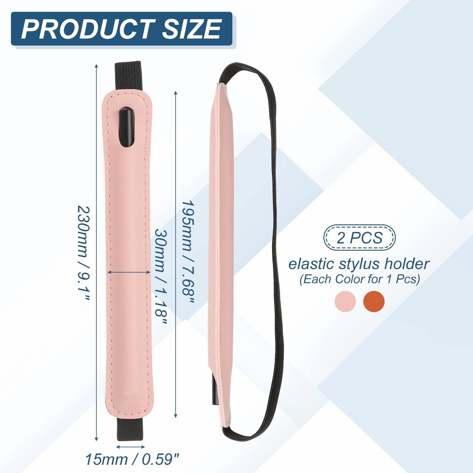 PRODUCT SIZE  
230mm / 9.1"  
30mm / 1.18"  
195mm / 7.68"  
15mm / 0.59"  

2 PCS elastic stylus holder (Each Color for 1 Pcs)