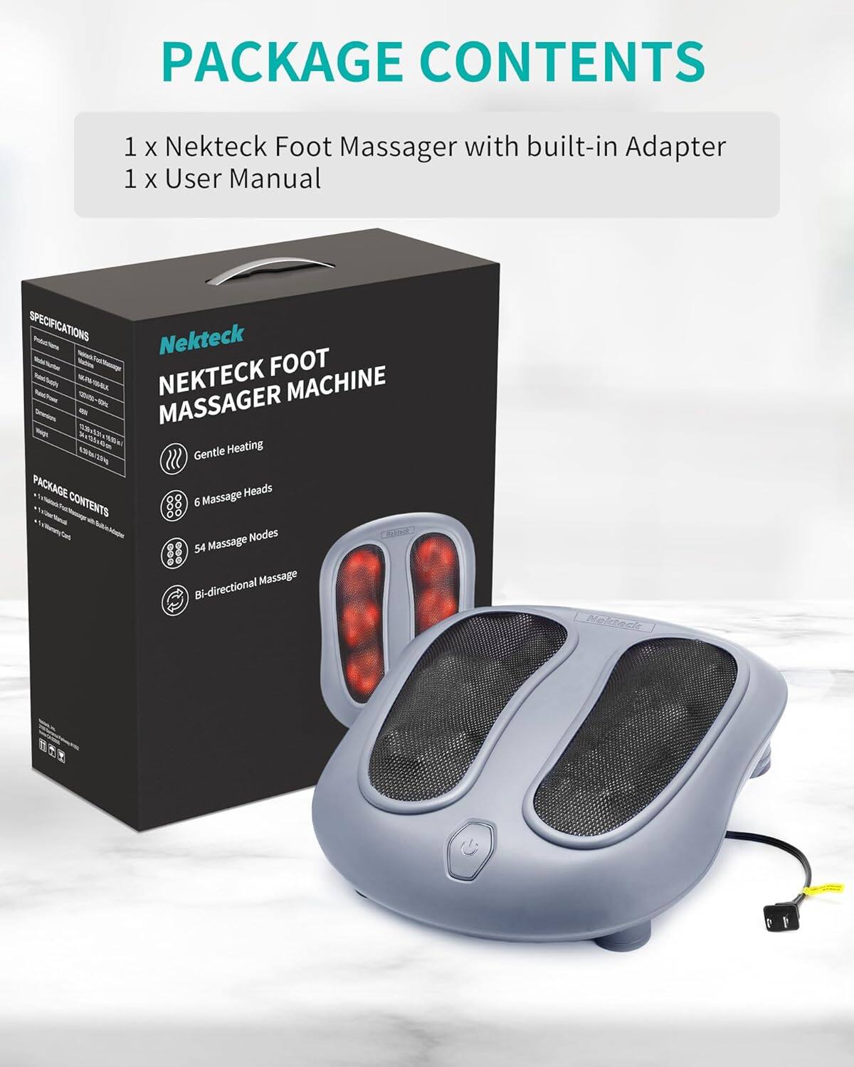 PACKAGE CONTENTS: 1 x Nekteck Foot Massager with built-in Adapter, 1 x User Manual

SPECIFICATIONS: Nekteck Foot Massager Machine
- Gentle Heating
- 6 Massage Heads
- 54 Massage Nodes
- Bi-directional Massage