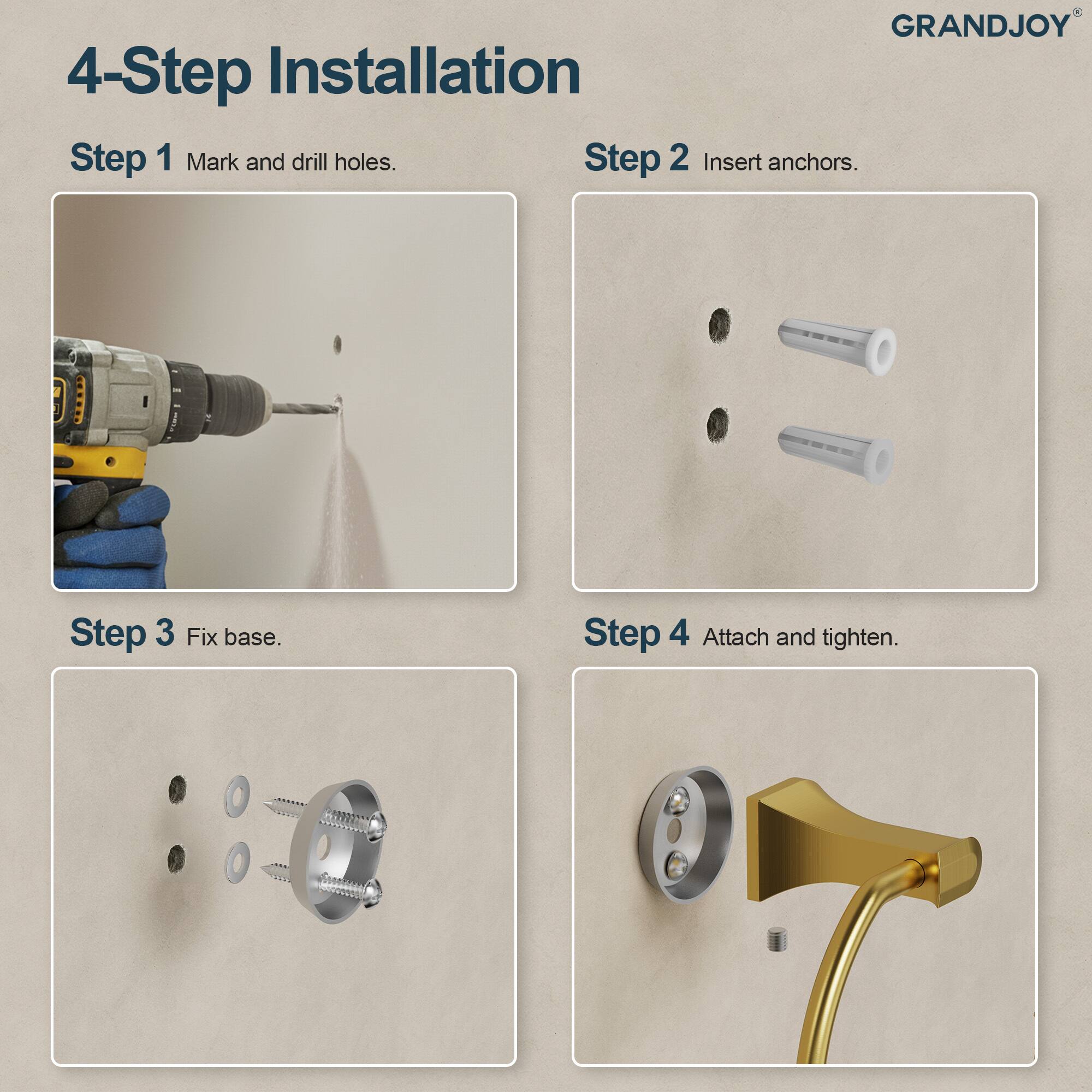 GRANDJOY

4-Step Installation

Step 1 Mark and drill holes.

Step 2 Insert anchors.

Step 3 Fix base.

Step 4 Attach and tighten.