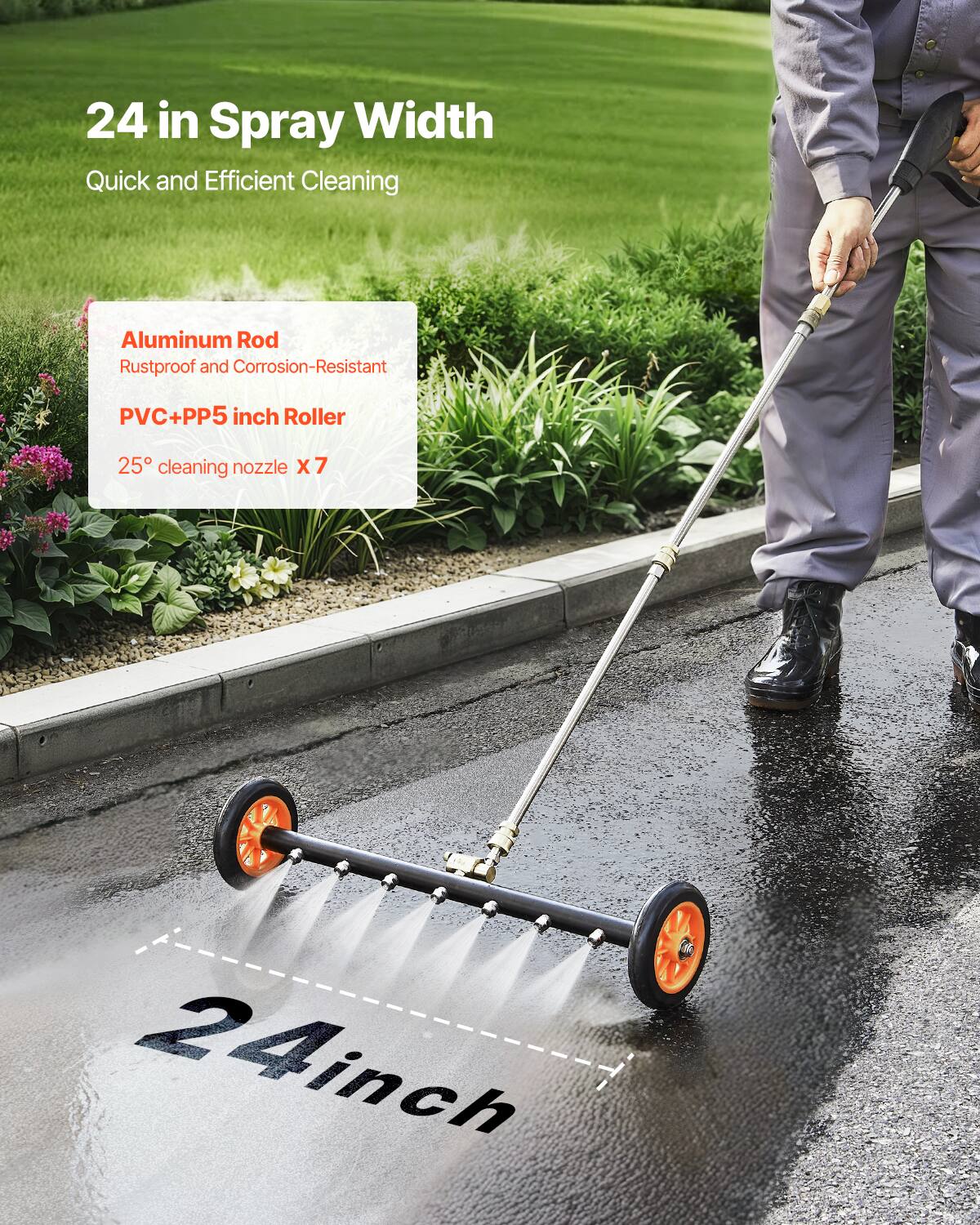 24 in Spray Width  
Quick and Efficient Cleaning  

Aluminum Rod  
Rustproof and Corrosion-Resistant  

PVC+PP 5 inch Roller  

25° cleaning nozzle x 7  

24 inch