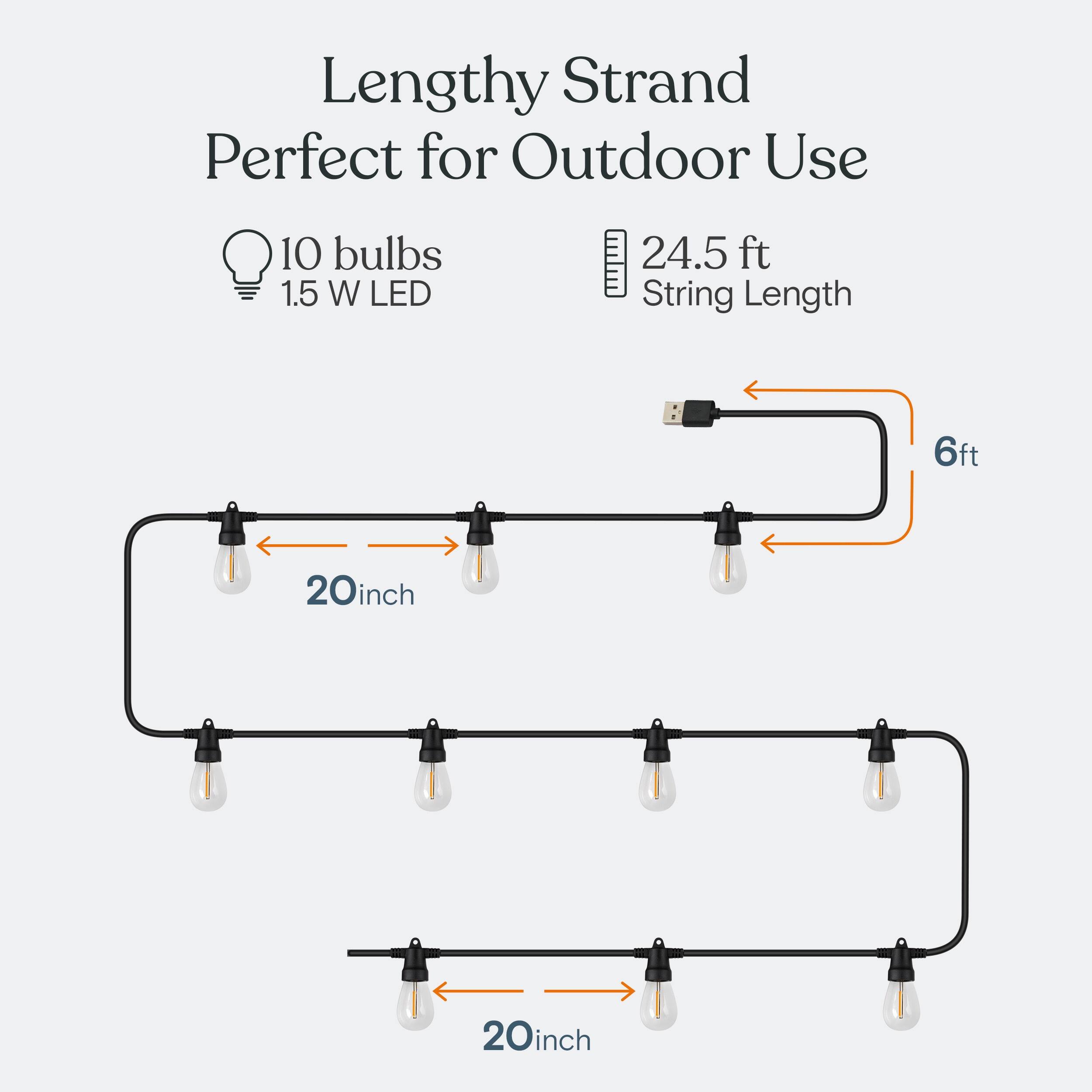 Lengthy Strand Perfect for Outdoor Use  
10 bulbs 1.5 W LED  
24.5 ft String Length  
6ft  
20inch  
20inch