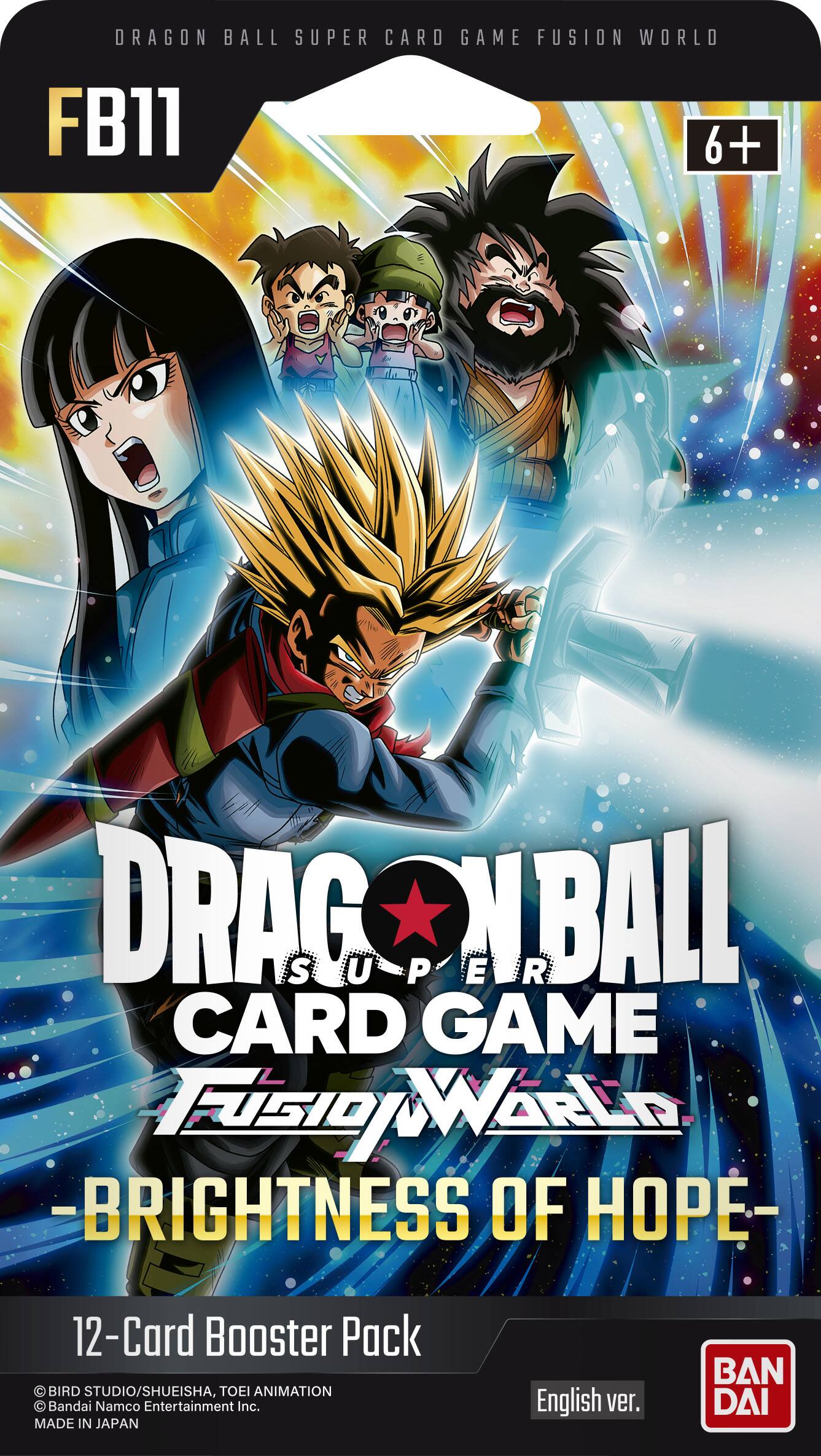 DRAGON BALL SUPER CARD GAME FUSION WORLD FB11 6+  
DRAGON BALL SUPER CARD GAME FUSION WORLD - BRIGHTNESS OF HOPE -  
12-Card Booster Pack  
BIRD STUDIO/SHUEISHA, TOEI ANIMATION Bandai Namco Entertainment Inc. MADE IN JAPAN  
English ver.  
BANDAI