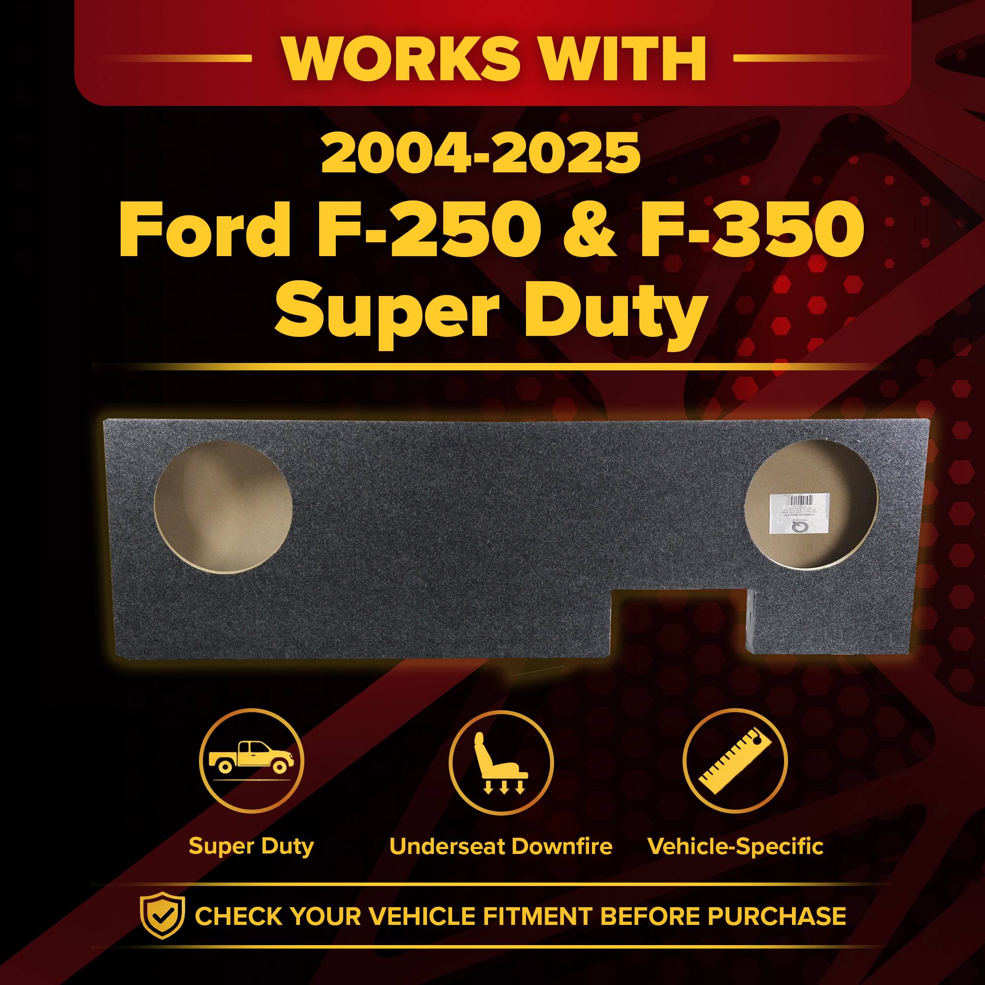 WORKS WITH  
2004-2025 Ford F-250 & F-350 Super Duty  

Super Duty  
Underseat Downfire  
Vehicle-Specific  

CHECK YOUR VEHICLE FITMENT BEFORE PURCHASE