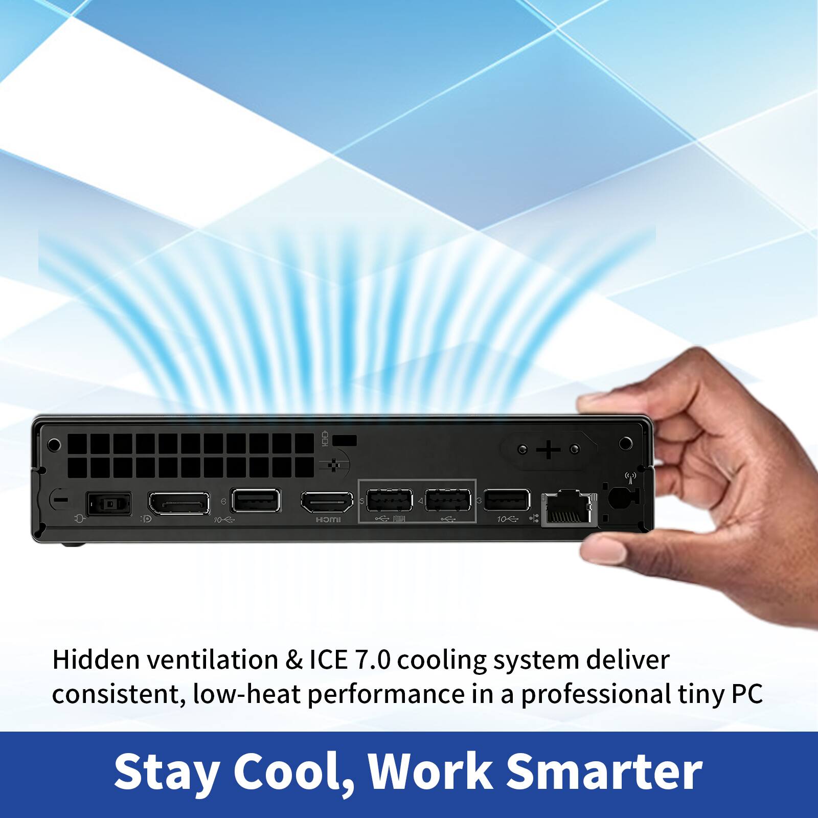 Hidden ventilation & ICE 7.0 cooling system deliver consistent, low-heat performance in a professional tiny PC

Stay Cool, Work Smarter