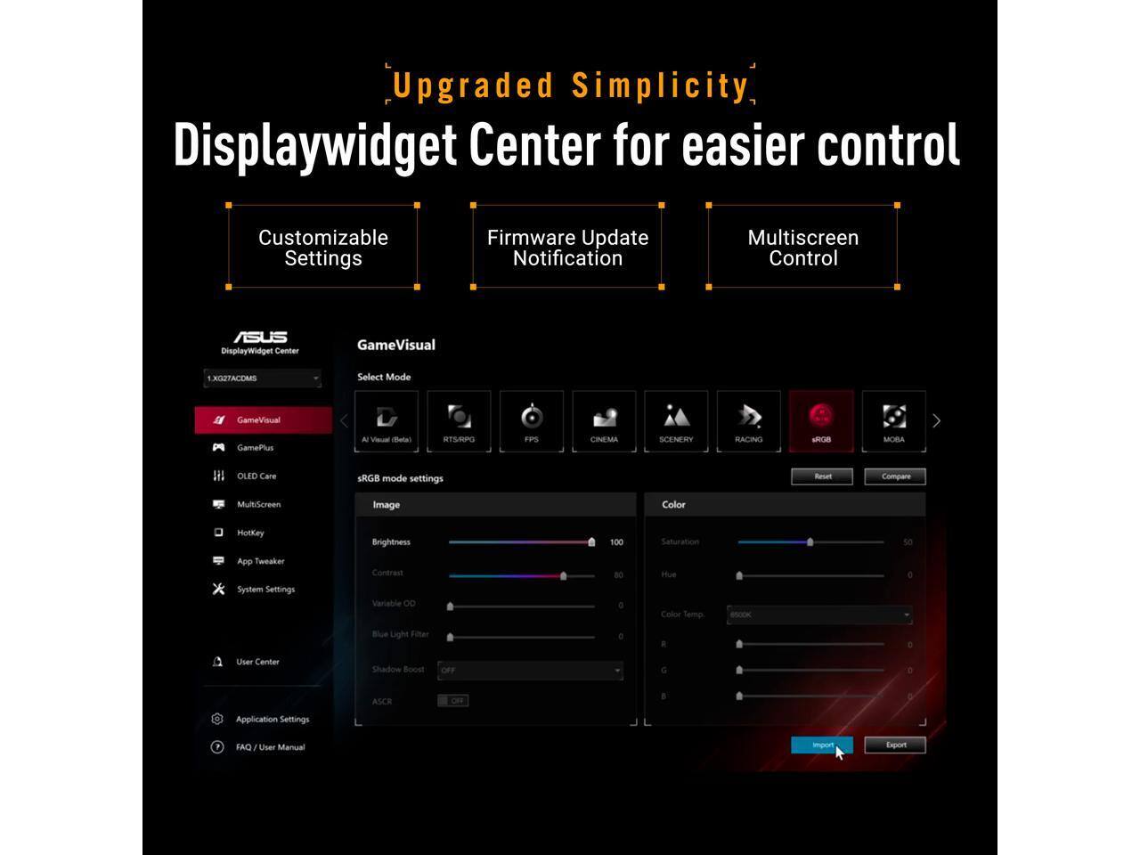 Upgraded Simplicity Displaywidget Center for easier control Customizable Settings Firmware Update Notification Multiscreen Control ASUS DisplayWidget Center GameVisual XG27ACMS Select Mode GameVisual GamePlus AI Visual Selal #ITS/MPG FPS CINEMA SCENEMY RACING AROB MOBA OLED Care ARGB mode settings Reset Compare Mult/Screen Image Color HotKey Brightness 100 Saturation 5e * App Tweaker System Settings Contrast Variable OD DE Hue Color Temp BSCOK e Blue Light Filter a a D User Center Shadow Boost OFF C e ASCR C.R  a Application Settings 1 FAC  User Manual import Export