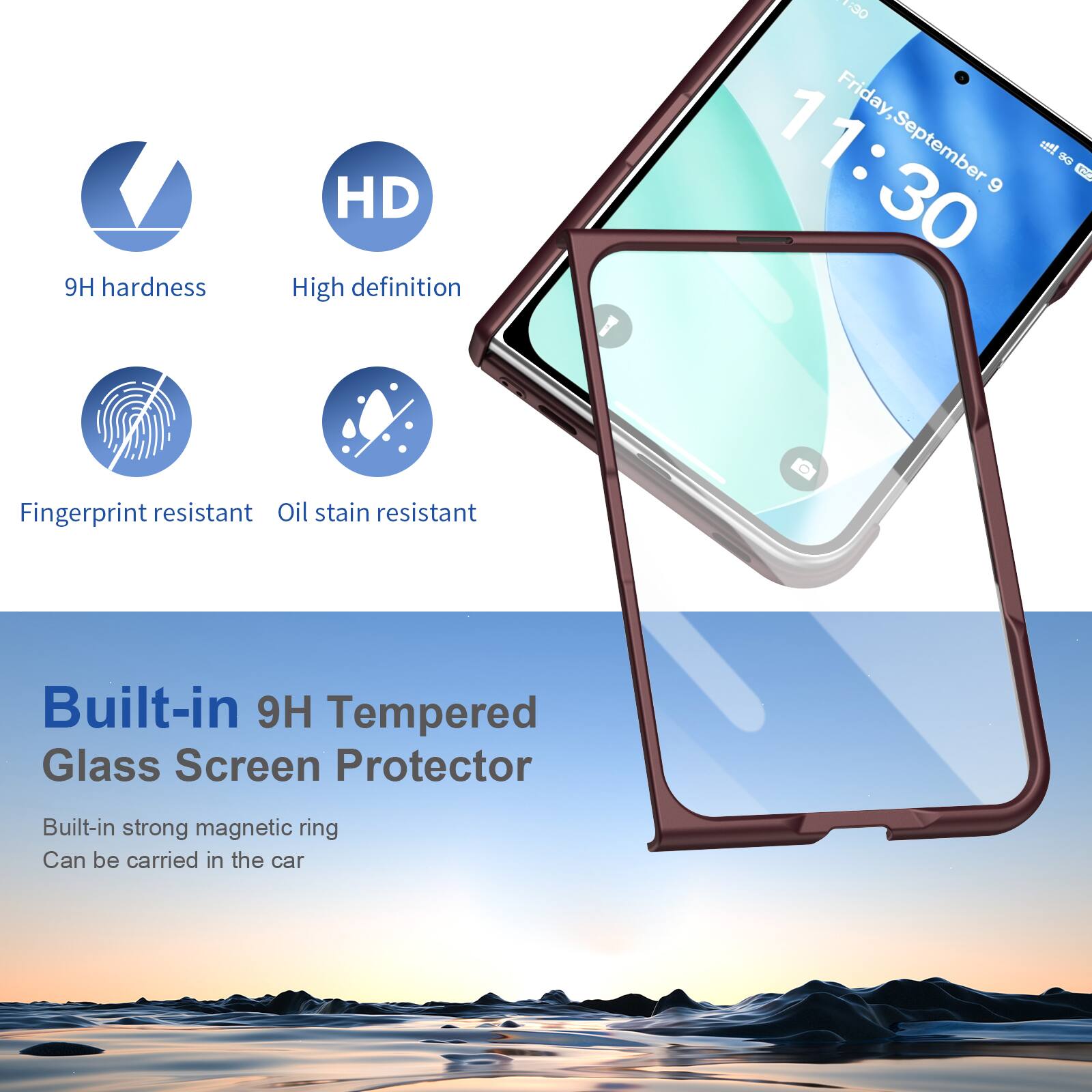 9H hardness  
HD High definition  
Y: 30 Friday, September 9  
Fingerprint resistant Oil stain resistant  
Built-in 9H Tempered Glass Screen Protector  
Built-in strong magnetic ring Can be carried in the car