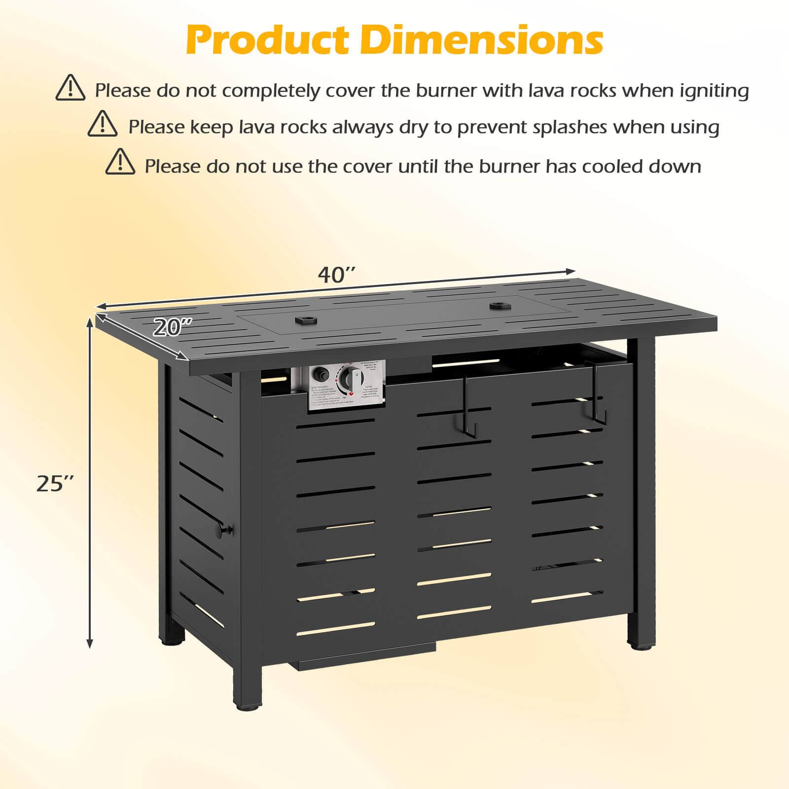Product Dimensions

- Please do not completely cover the burner with lava rocks when igniting
- Please keep lava rocks always dry to prevent splashes when using
- Please do not use the cover until the burner has cooled down

40"  
20"  
25"