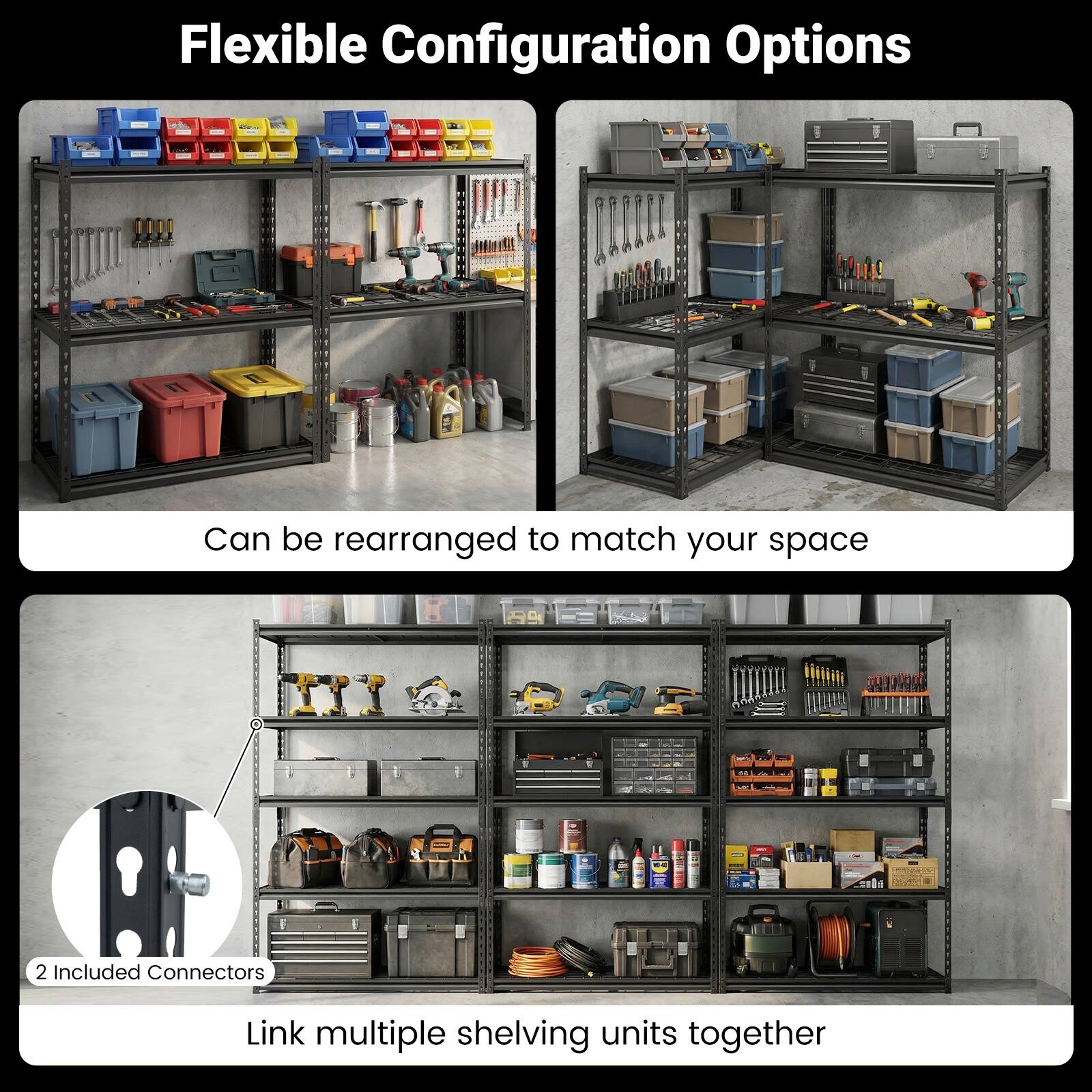 Flexible Configuration Options

Can be rearranged to match your space

2 Included Connectors

Link multiple shelving units together