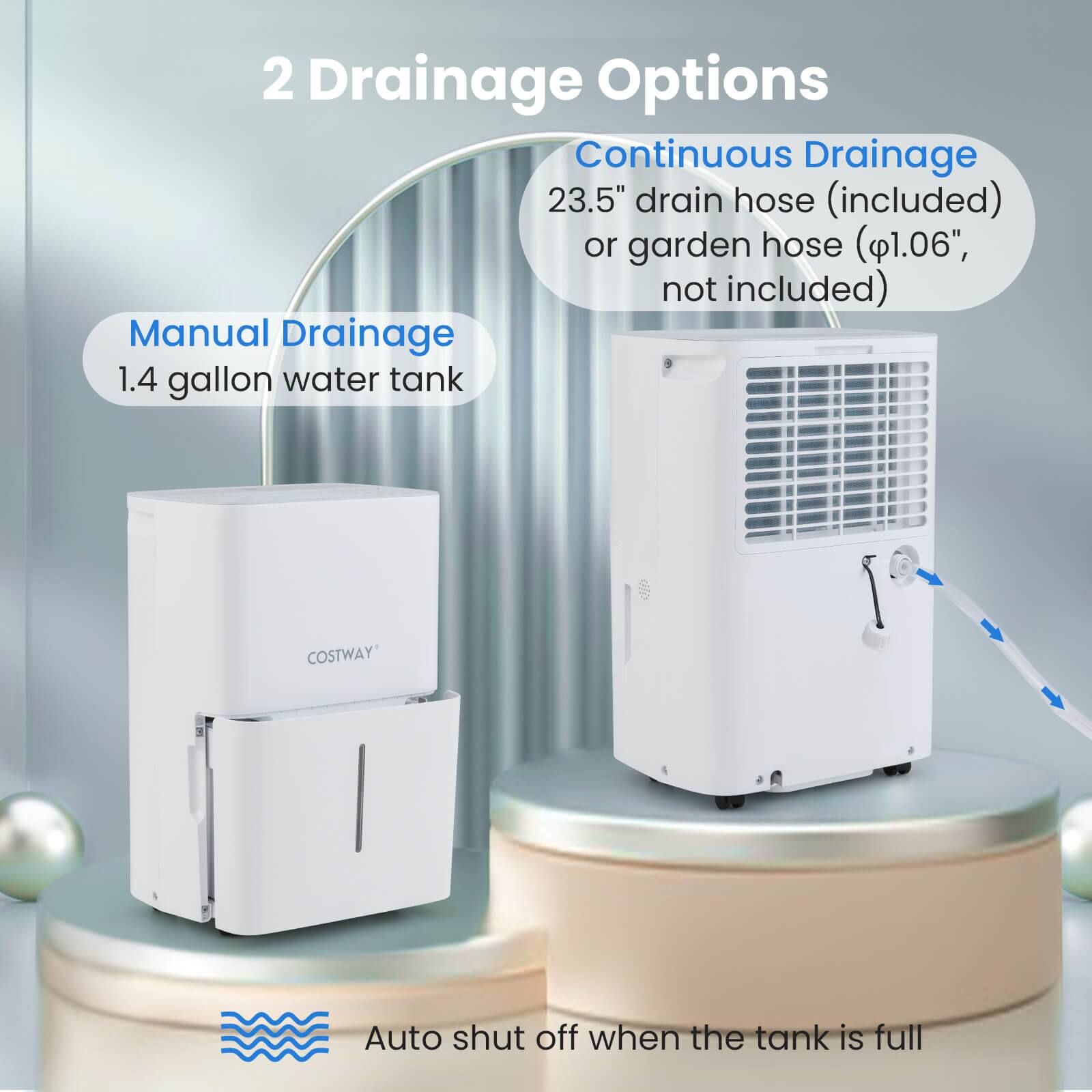 2 Drainage Options

Continuous Drainage  
23.5" drain hose (included) or garden hose (1.06", not included)

Manual Drainage  
1.4 gallon water tank

Auto shut off when the tank is full