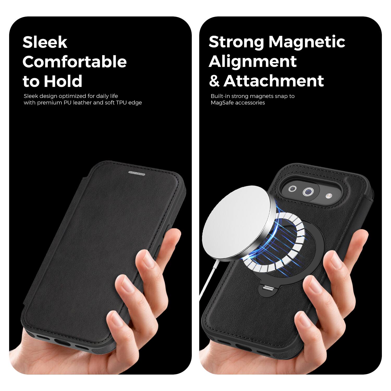 Sleek, Comfortable to Hold  
Sleek design optimized for daily life with premium PU leather and soft TPU edge  

Strong Magnetic Alignment & Attachment  
Built-in strong magnets snap to MagSafe accessories