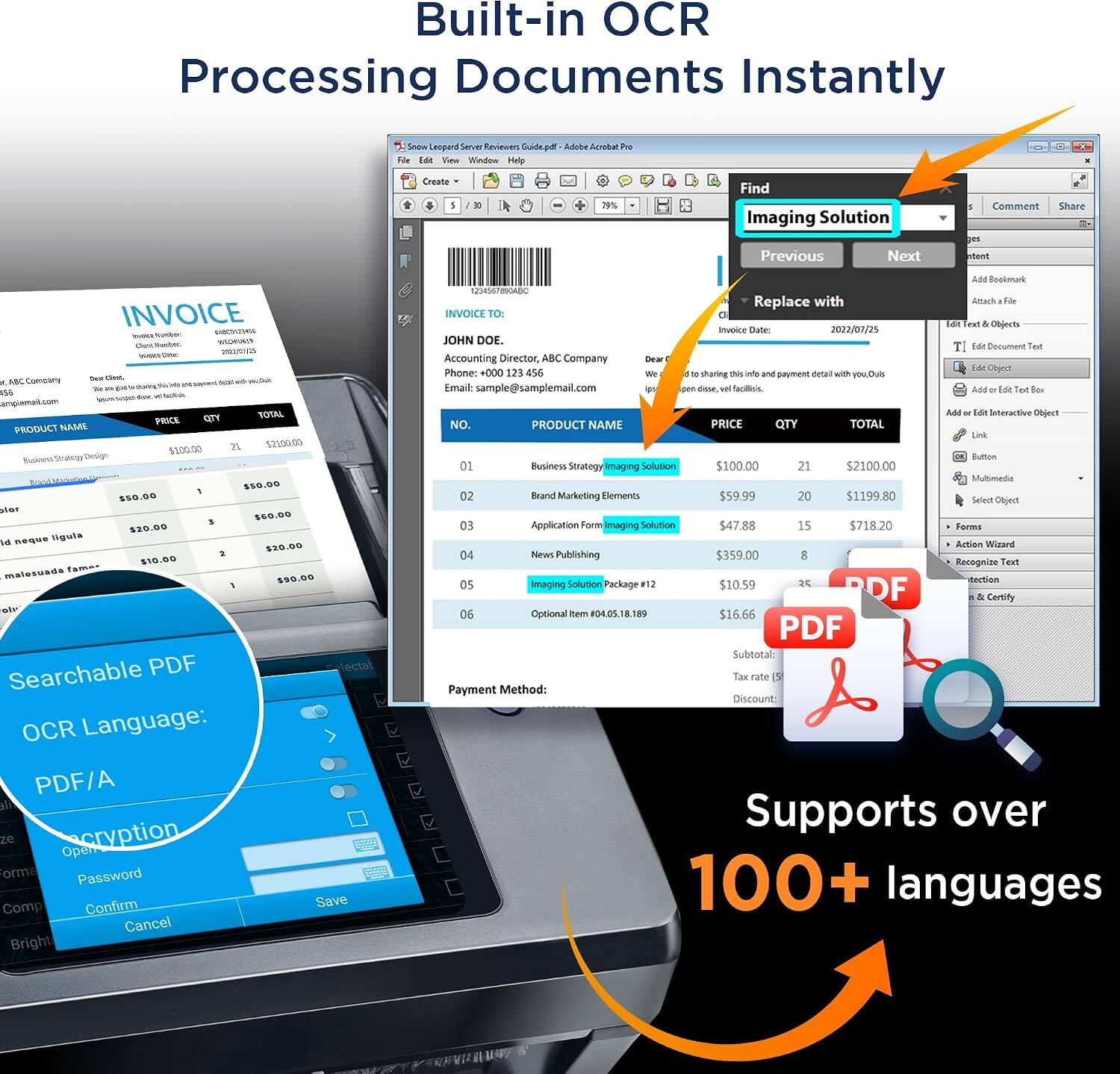 Built-in OCR  
Processing Documents Instantly

Searchable PDF  
OCR Language: PDF/A

Invoice  
INVOICE TO:  
JOHN DOE  
Accounting Director, ABC Company  
Phone: +000 123 456  
Email: sample@samplemail.com

INVOICE  
INVOICE TO:  
JOHN DOE  
Accounting Director, ABC Company  
Phone: +000 123 456  
Email: sample@samplemail.com

PRODUCT NAME | PRICE | QTY | TOTAL  
Business Strategy Imaging Solution | $100.00 | 21 | $2100.00  
Brand Marketing Elements | $59.99 | 20 | $1199.80  
Application Form Imaging Solution | $47.88 | 15 | $718.20  
Newsletters | $10.00 | 2 | $20.00  
Imaging Solution Package #12 | $10.59 | 3 | $31.77  
Other Item | $16.66 | 1 | $16.66  

Payment Method:  

Support