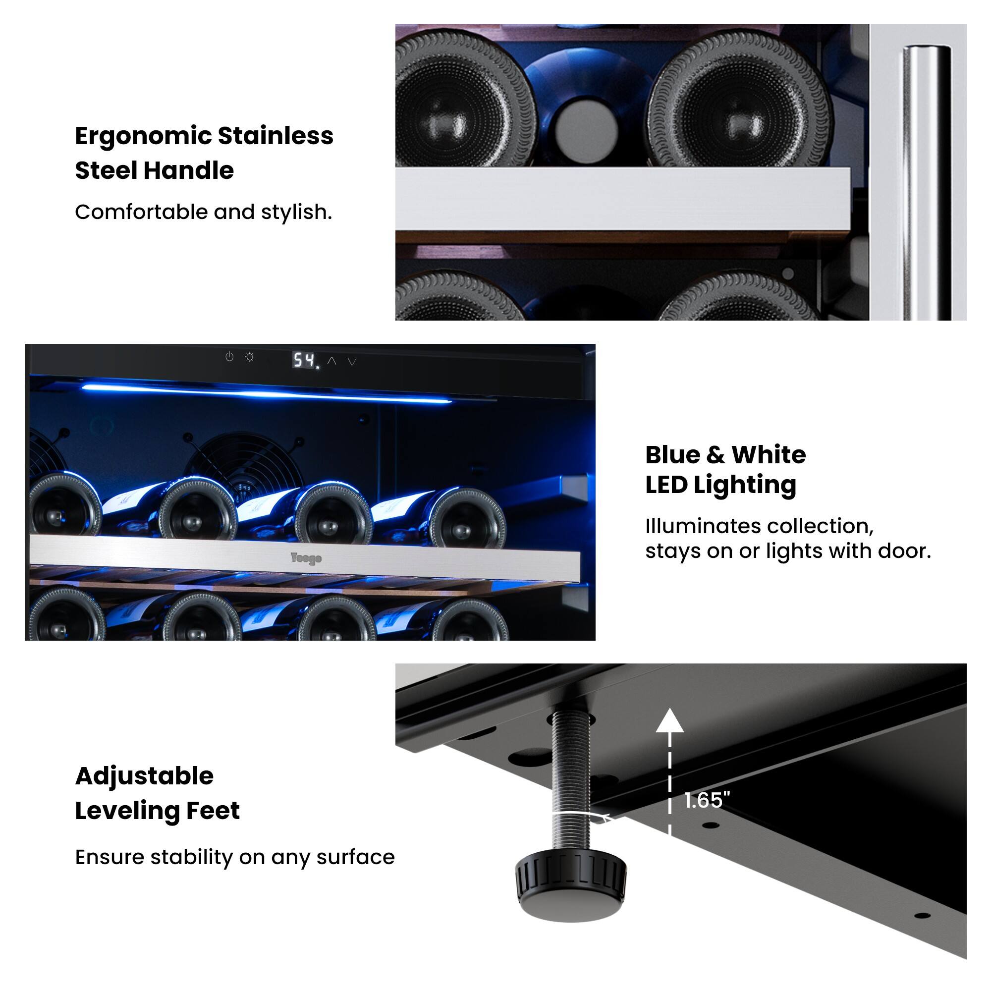 Ergonomic Stainless Steel Handle
Comfortable and stylish.

Blue & White LED Lighting
Illuminates collection, stays on or lights with door.

Adjustable Leveling Feet
Ensure stability on any surface

1.65"