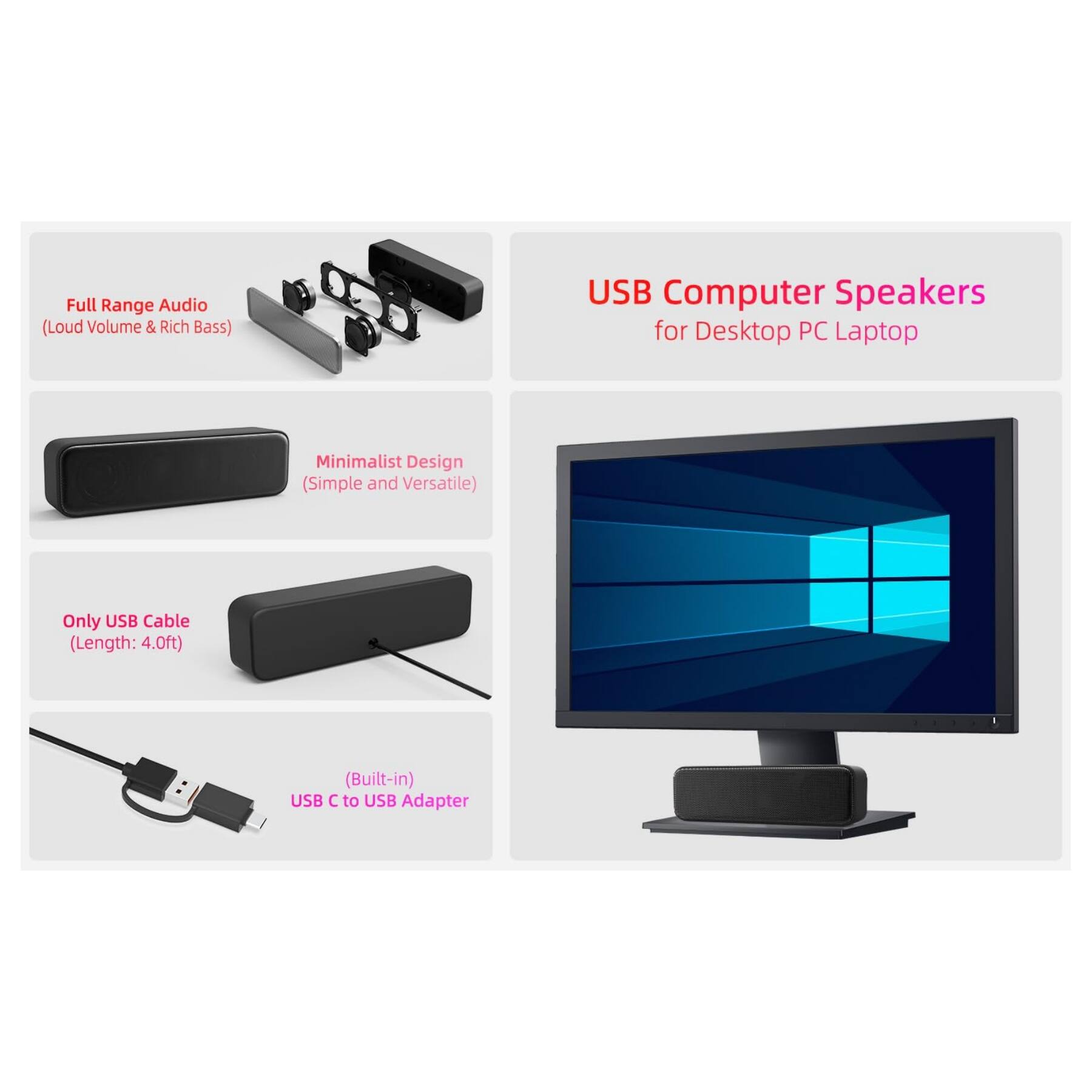 USB Computer Speakers for Desktop PC Laptop

- Full Range Audio (Loud Volume & Rich Bass)
- Minimalist Design (Simple and Versatile)
- Only USB Cable (Length: 4.0ft)
- Built-in USB C to USB Adapter
