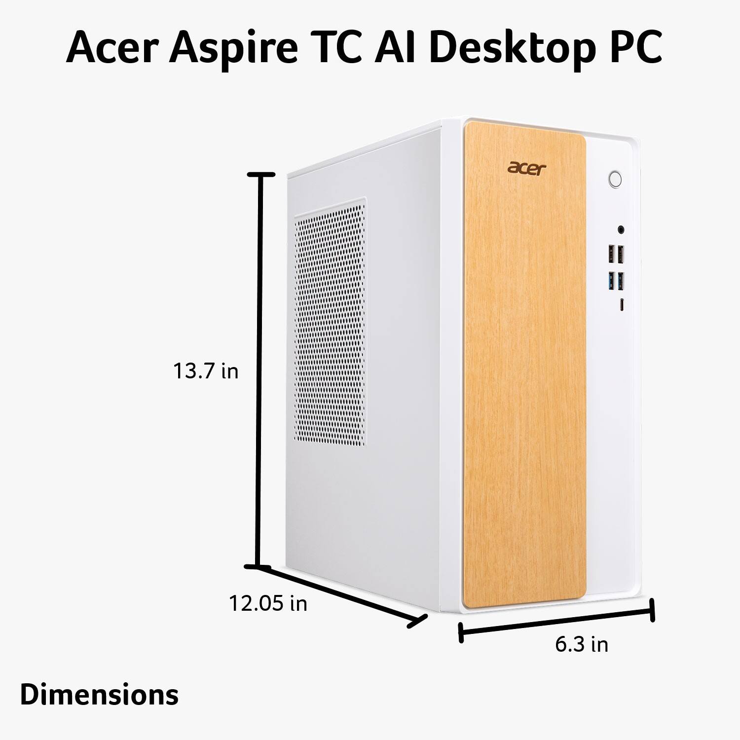 Acer Aspire TC AI Desktop PC

Dimensions:
- Height: 13.7 in
- Width: 12.05 in
- Depth: 6.3 in