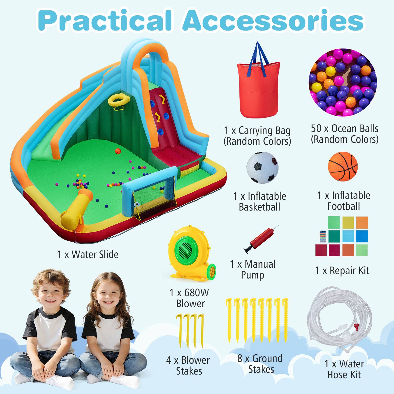 Practical Accessories  
1 X Carrying Bag (Random Colors)  
50 X Ocean Balls (Random Colors)  
1 X Inflatable Basketball  
1 X Inflatable Football  
1 X Water Slide  
1 X 680W Blower  
1 X Manual Pump  
1 X Repair Kit  
4 X Blower Stakes  
8 X Ground Stakes  
1 X Water Hose Kit