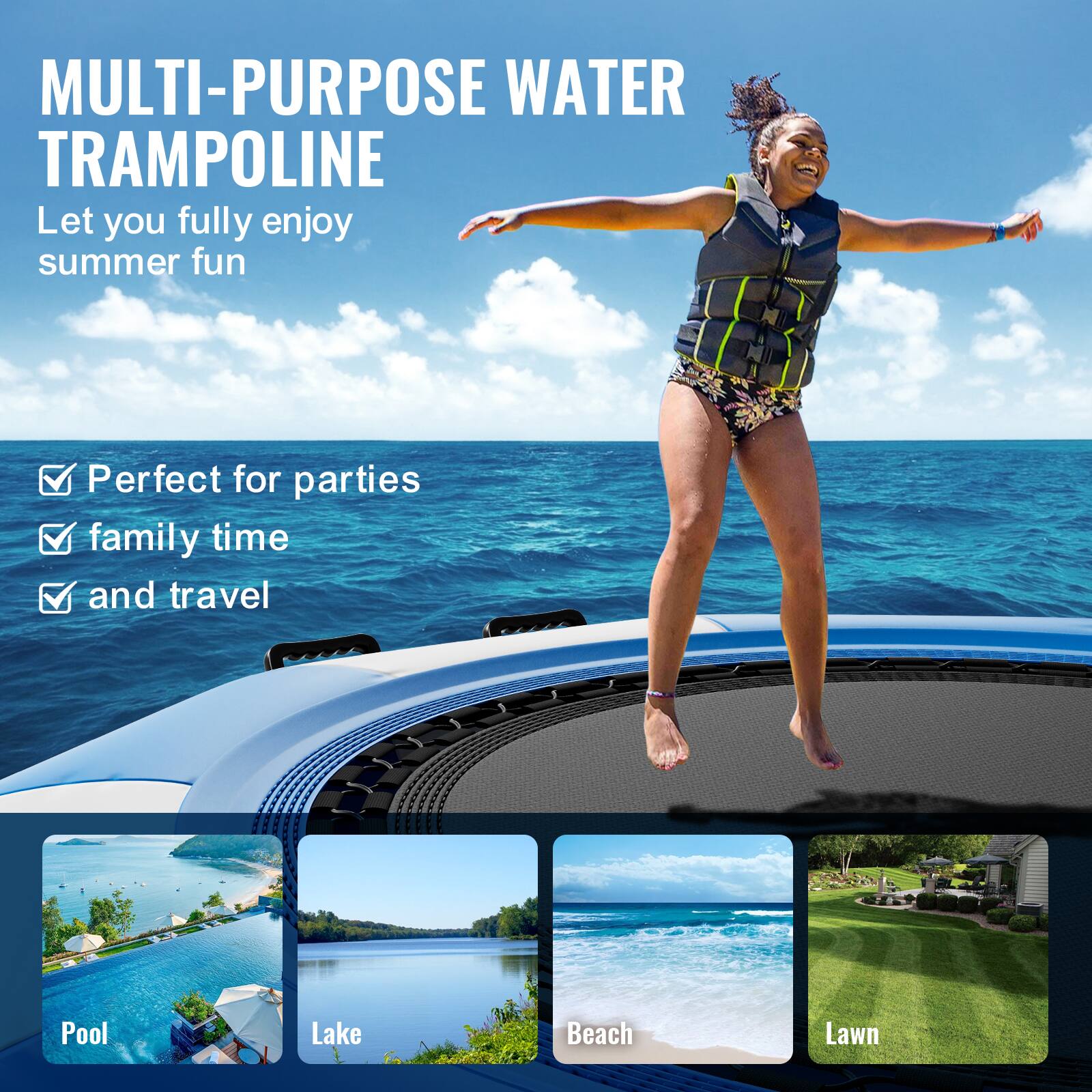 MULTI-PURPOSE WATER TRAMPOLINE
Let you fully enjoy summer fun

Perfect for parties
family time
and travel

Pool
Lake
Beach
Lawn