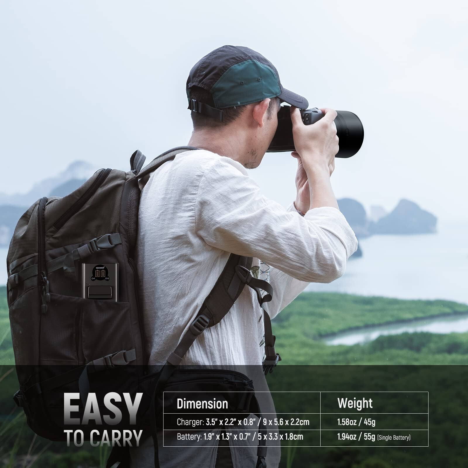EASY TO CARRY

Dimension:
- Charger: 3.5" x 2.2" x 0.8" / 9 x 5.6 x 2.2cm
- Battery: 1.9" x 1.3" x 0.7" / 5 x 3.3 x 1.8cm

Weight:
- 1.58oz / 45g
- 1.94oz / 55g (Single Battery)