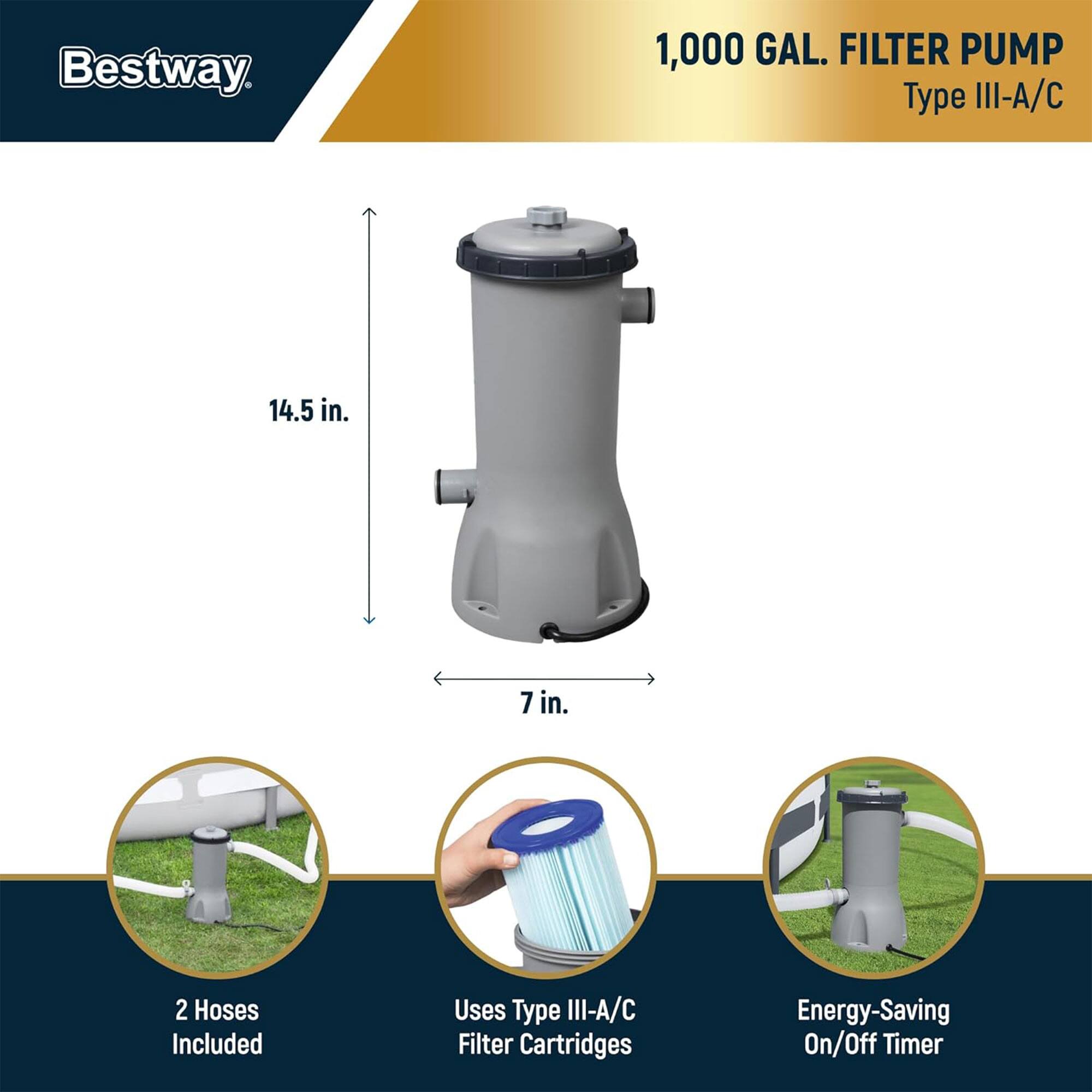 Bestway  
1,000 GAL. FILTER PUMP  
Type III-A/C  

14.5 in.  
7 in.  

2 Hoses Included  
Uses Type III-A/C Filter Cartridges  
Energy-Saving On/Off Timer