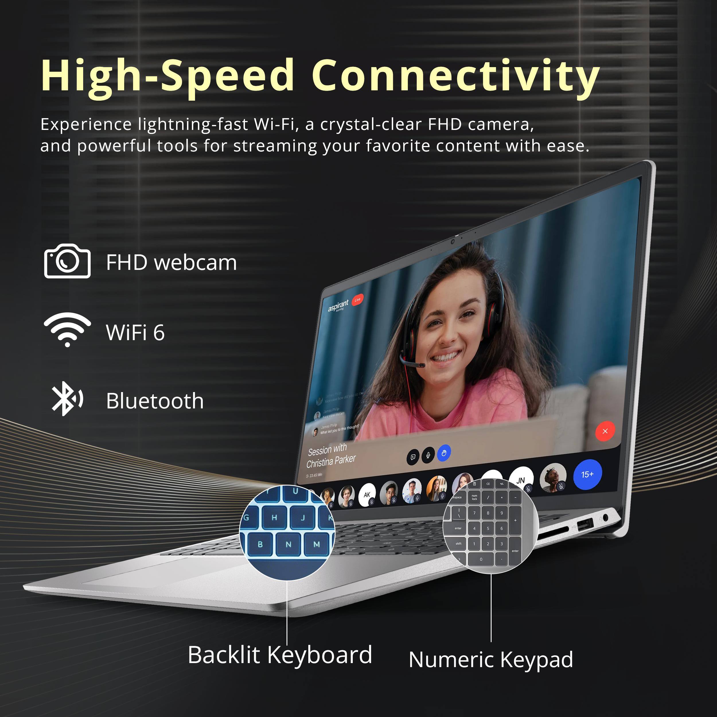 High-Speed Connectivity

Experience lightning-fast Wi-Fi, a crystal-clear FHD camera, and powerful tools for streaming your favorite content with ease.

- FHD webcam
- WiFi 6
- Bluetooth

Backlit Keyboard
Numeric Keypad