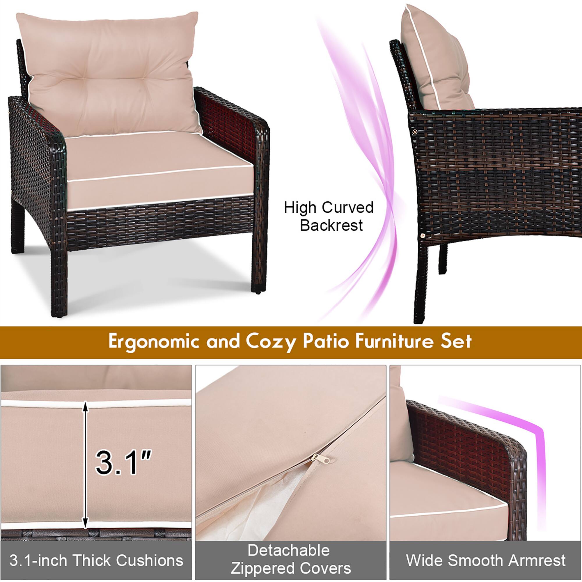 High Curved Backrest  
Ergonomic and Cozy Patio Furniture Set  

3.1-inch Thick Cushions  
Detachable Zippered Covers  
Wide Smooth Armrest