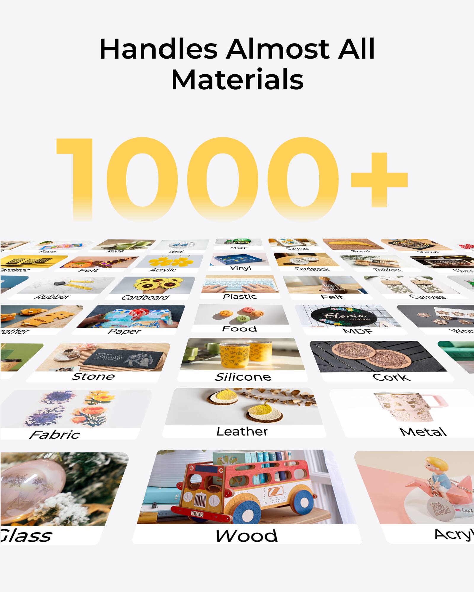 Handles Almost All Materials  
1000+  

- Acrylic  
- Vinyl  
- Cardboard  
- Plastic  
- Paper  
- Food  
- MDF  
- Stone  
- Silicone  
- Cork  
- Fabric  
- Leather  
- Metal  
- Glass  
- Wood