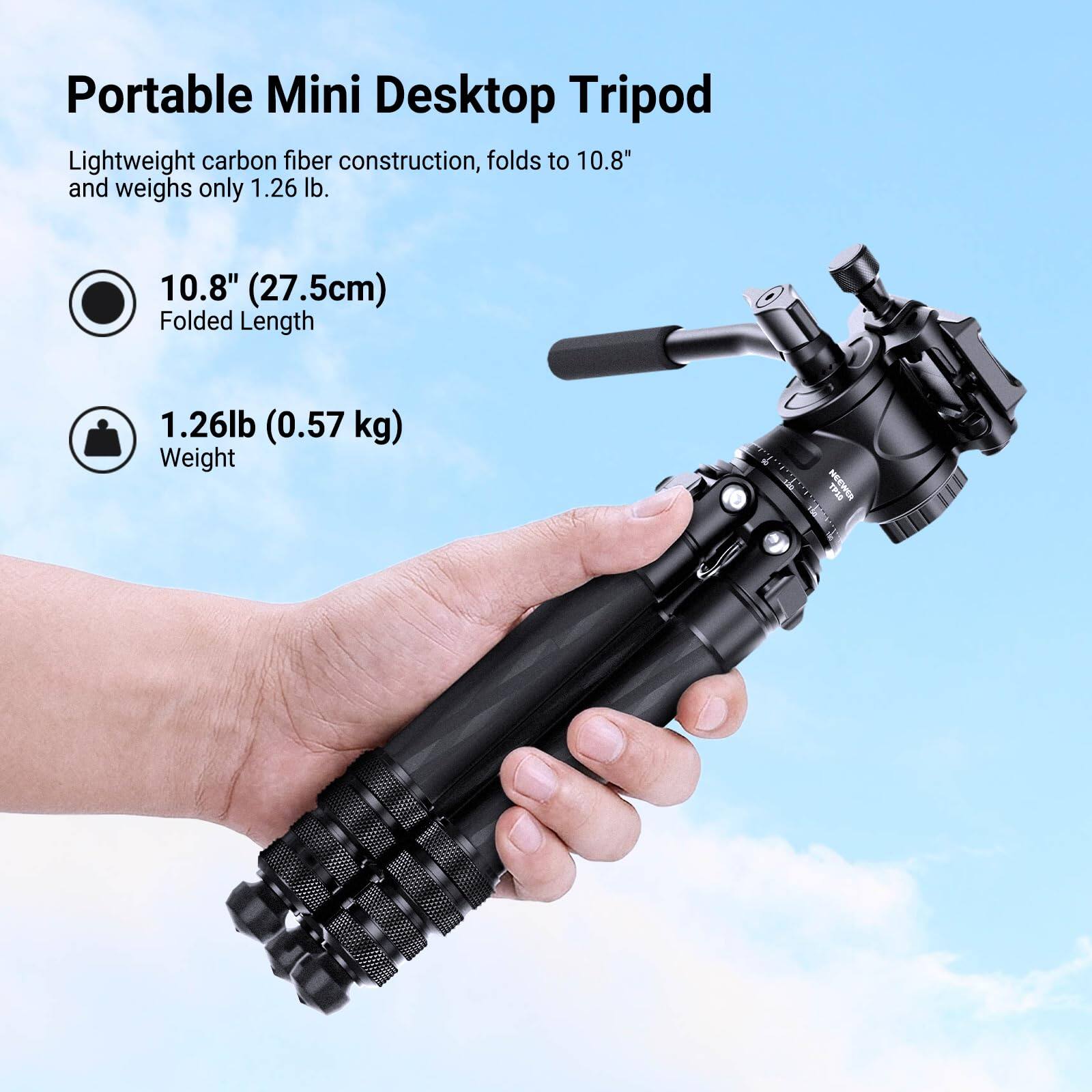 Portable Mini Desktop Tripod

Lightweight carbon fiber construction, folds to 10.8" and weighs only 1.26 lb.

10.8" (27.5cm) Folded Length

1.26lb (0.57 kg) Weight