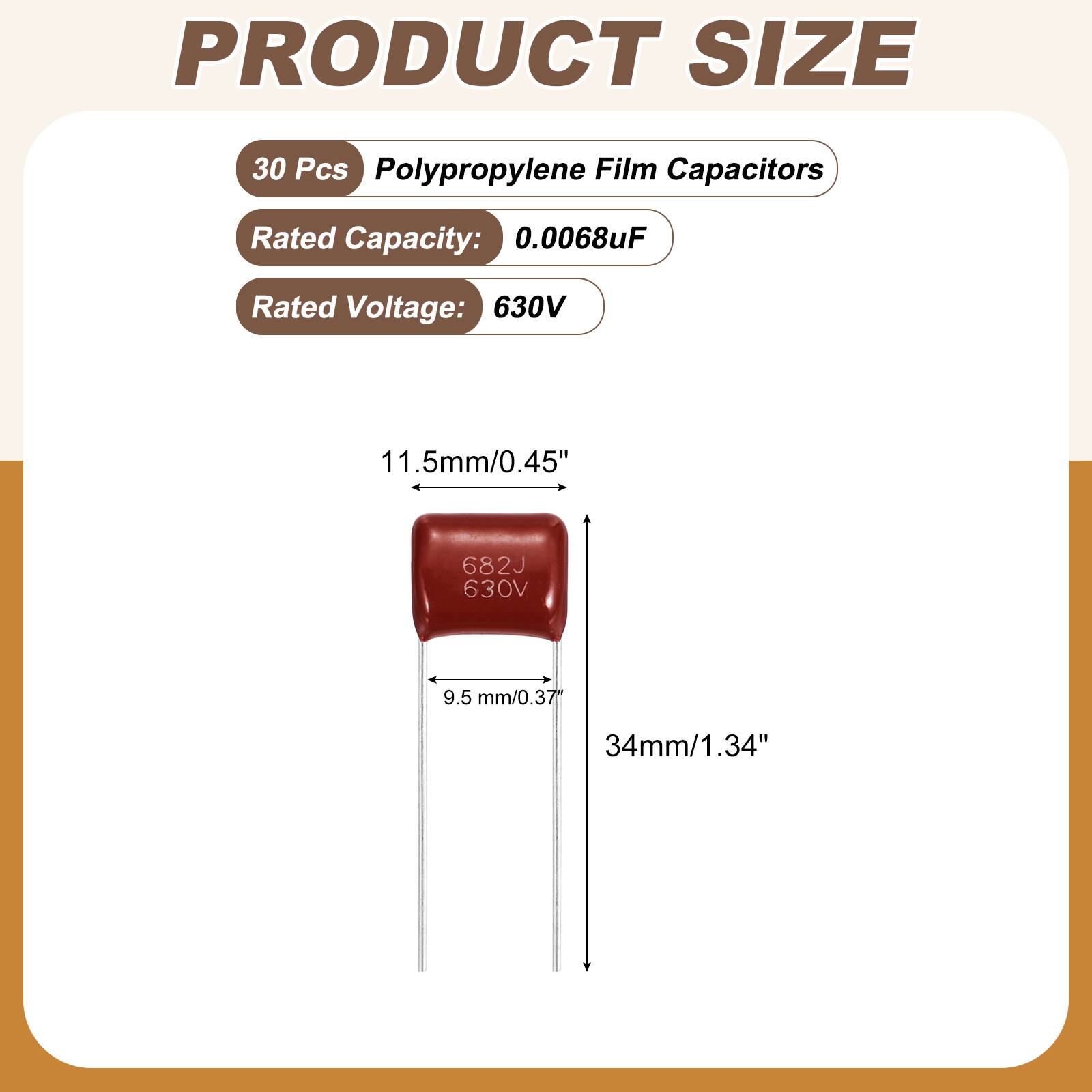PRODUCT SIZE

30 Pcs Polypropylene Film Capacitors

Rated Capacity: 0.0068uF

Rated Voltage: 630V

11.5mm/0.45

682J 630V

9.5 mm/0.37

34mm/1.34"