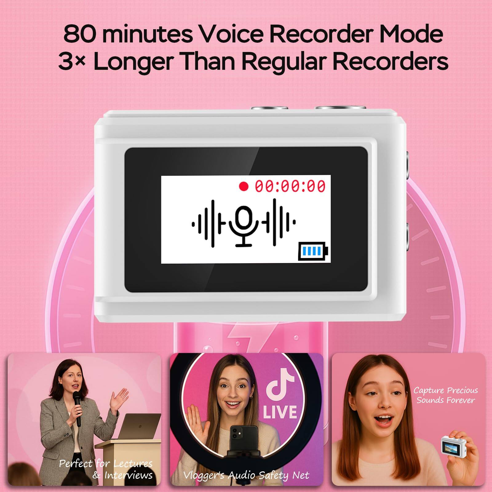80 minutes Voice Recorder Mode  
3x Longer Than Regular Recorders  

00:00:00 LIVE  

Capture Precious Sounds Forever  
Perfect for Lectures & Interviews  
Vlogger's Audio Safety Net