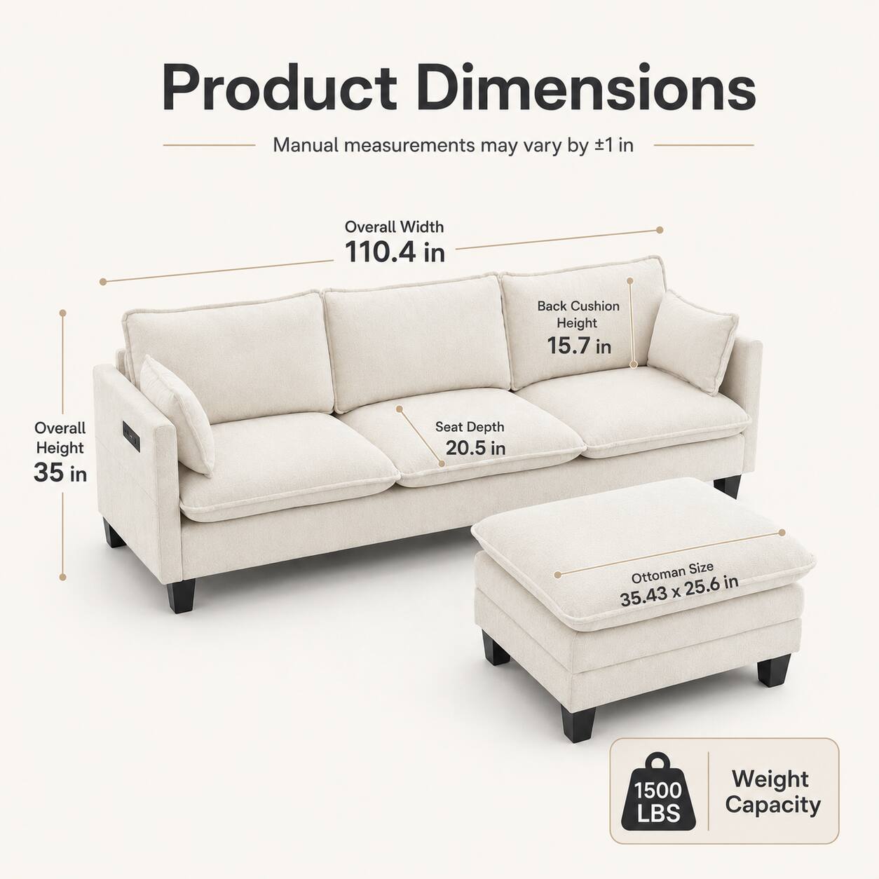 Product Dimensions  
Manual measurements may vary by 1 in  
Overall Width: 110.4 in  
Back Cushion Height: 15.7 in  
Overall Height: 35 in  
Seat Depth: 20.5 in  
Ottoman Size: 35.43 x 25.6 in  
Weight Capacity: 1500 LBS