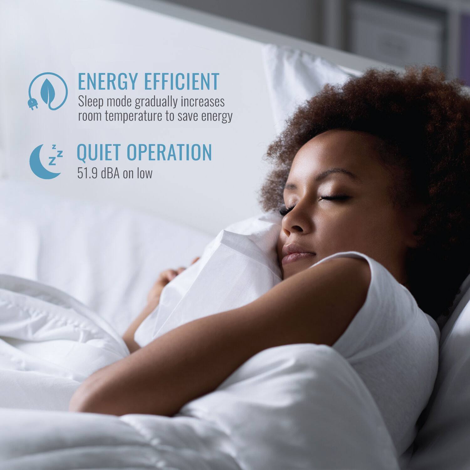 ENERGY EFFICIENT  
Sleep mode gradually increases room temperature to save energy  

QUIET OPERATION  
51.9 dBA on low
