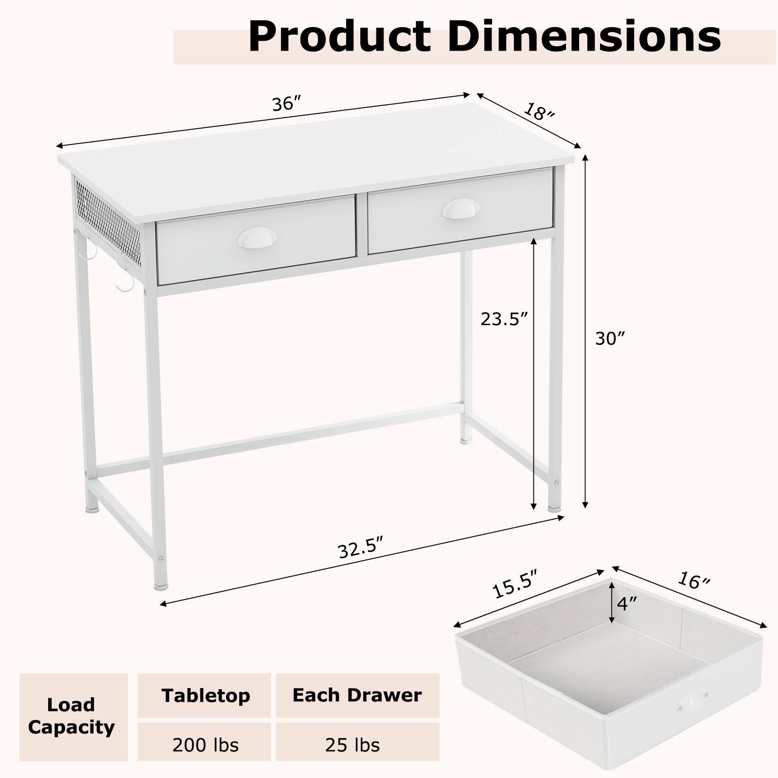 Product Dimensions  
36" x 18" x 30"  
32.5" x 15.5" x 4" x 16"  

Load Capacity  
Tabletop: 200 lbs  
Each Drawer: 25 lbs