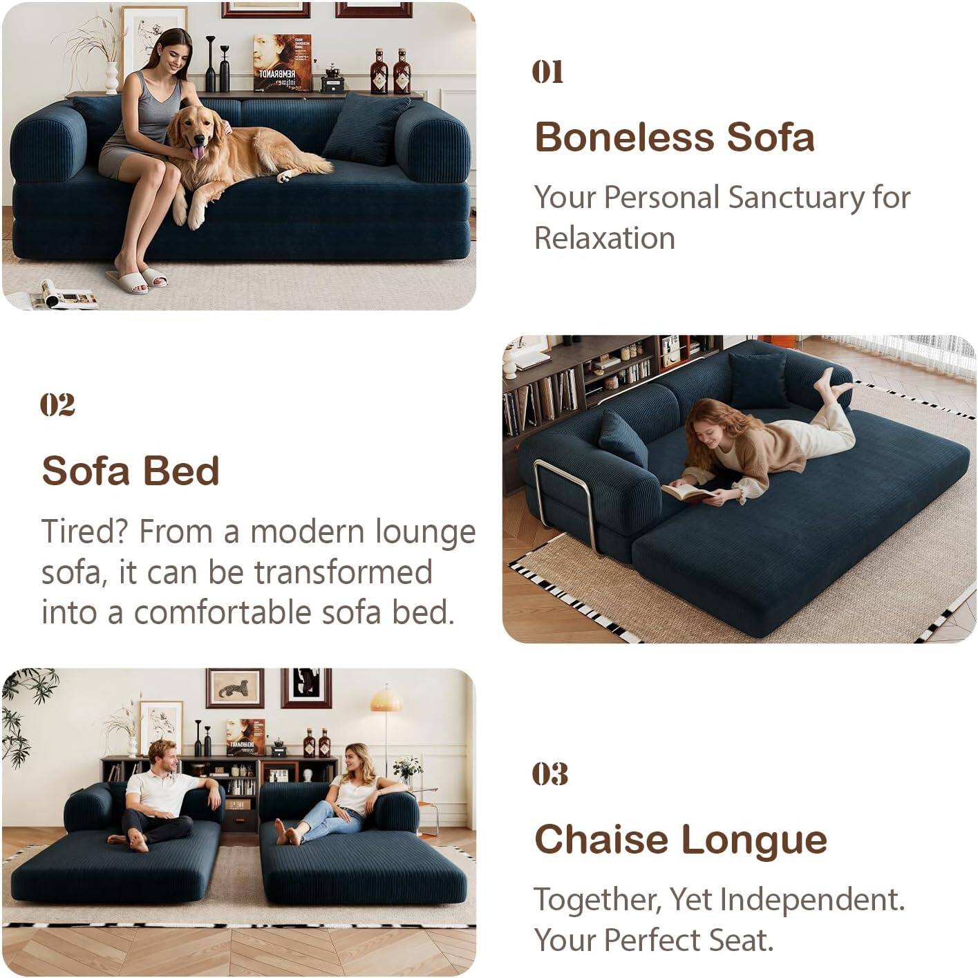 01  
Boneless Sofa  
Your Personal Sanctuary for Relaxation  

02  
Sofa Bed  
Tired? From a modern lounge sofa, it can be transformed into a comfortable sofa bed.  

03  
Chaise Longue  
Together, Yet Independent. Your Perfect Seat.