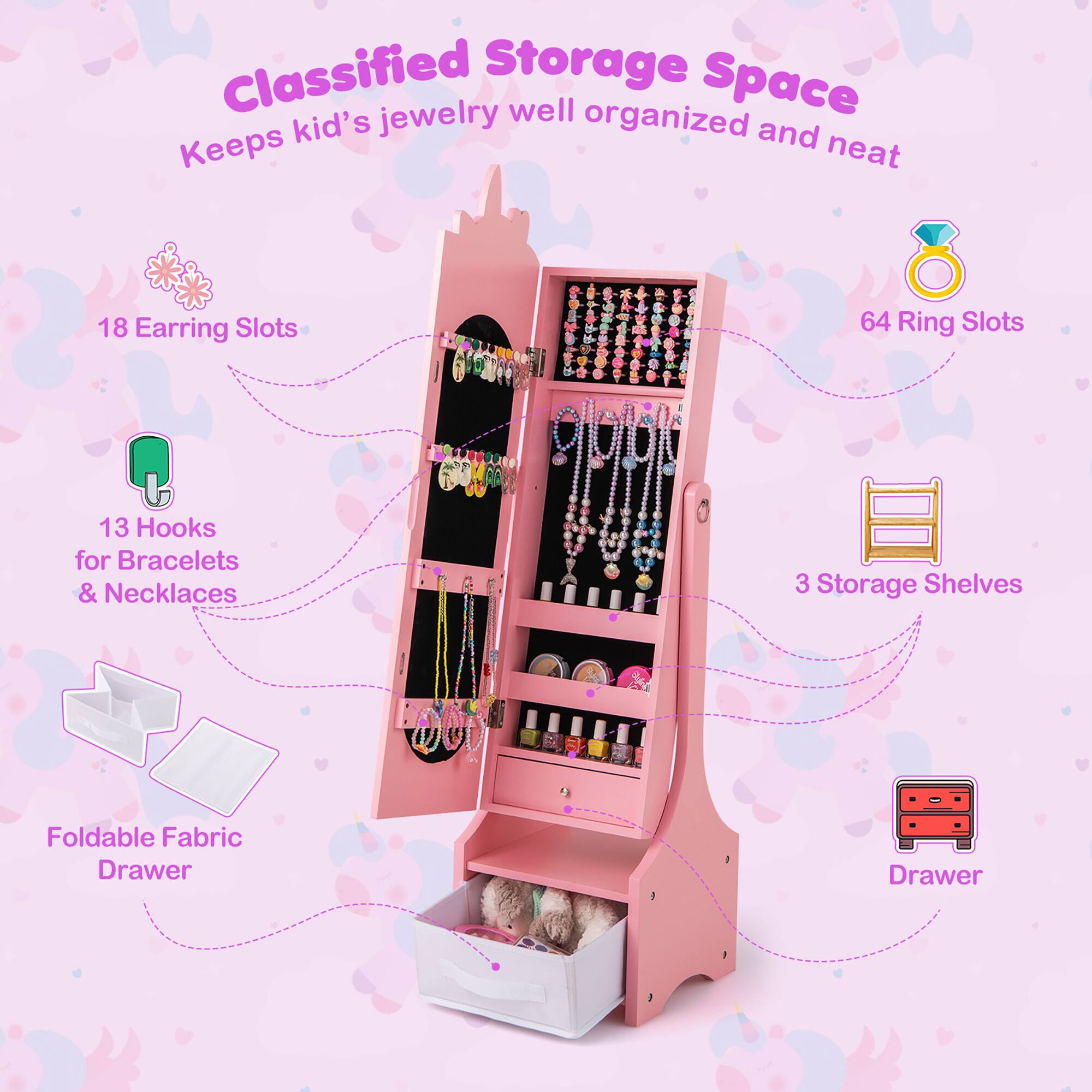 Classified Storage Space  
Keeps kid's jewelry well organized and neat

- 18 Earring Slots
- 64 Ring Slots
- 13 Hooks for Bracelets & Necklaces
- 3 Storage Shelves
- Foldable Fabric Drawer
- Drawer