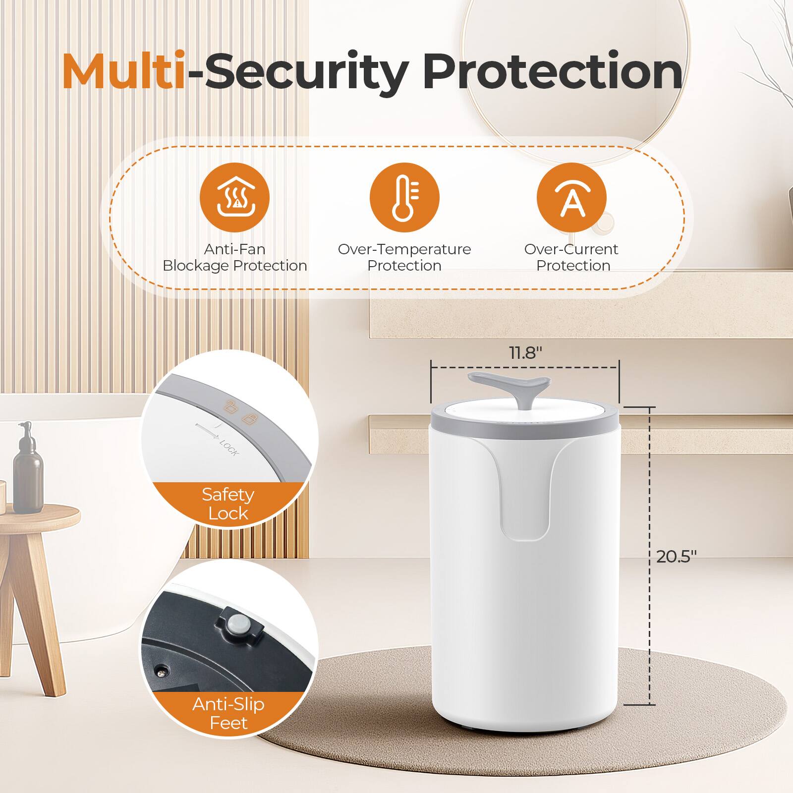 Multi-Security Protection

- Anti-Fan Blockage Protection
- Over-Temperature Protection
- Over-Current Protection

11.8" Safety Lock

20.5" Anti-Slip Feet