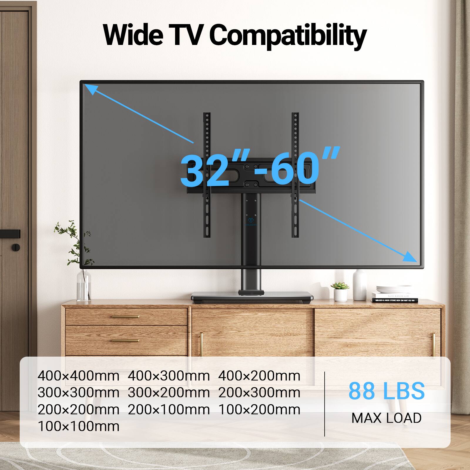 Wide TV Compatibility 32"-60"  
400x400mm 400x300mm 400x200mm 300x300mm 300x200mm 200x300mm 200x200mm 200x100mm 100x200mm 100x100mm  
88 LBS MAX LOAD